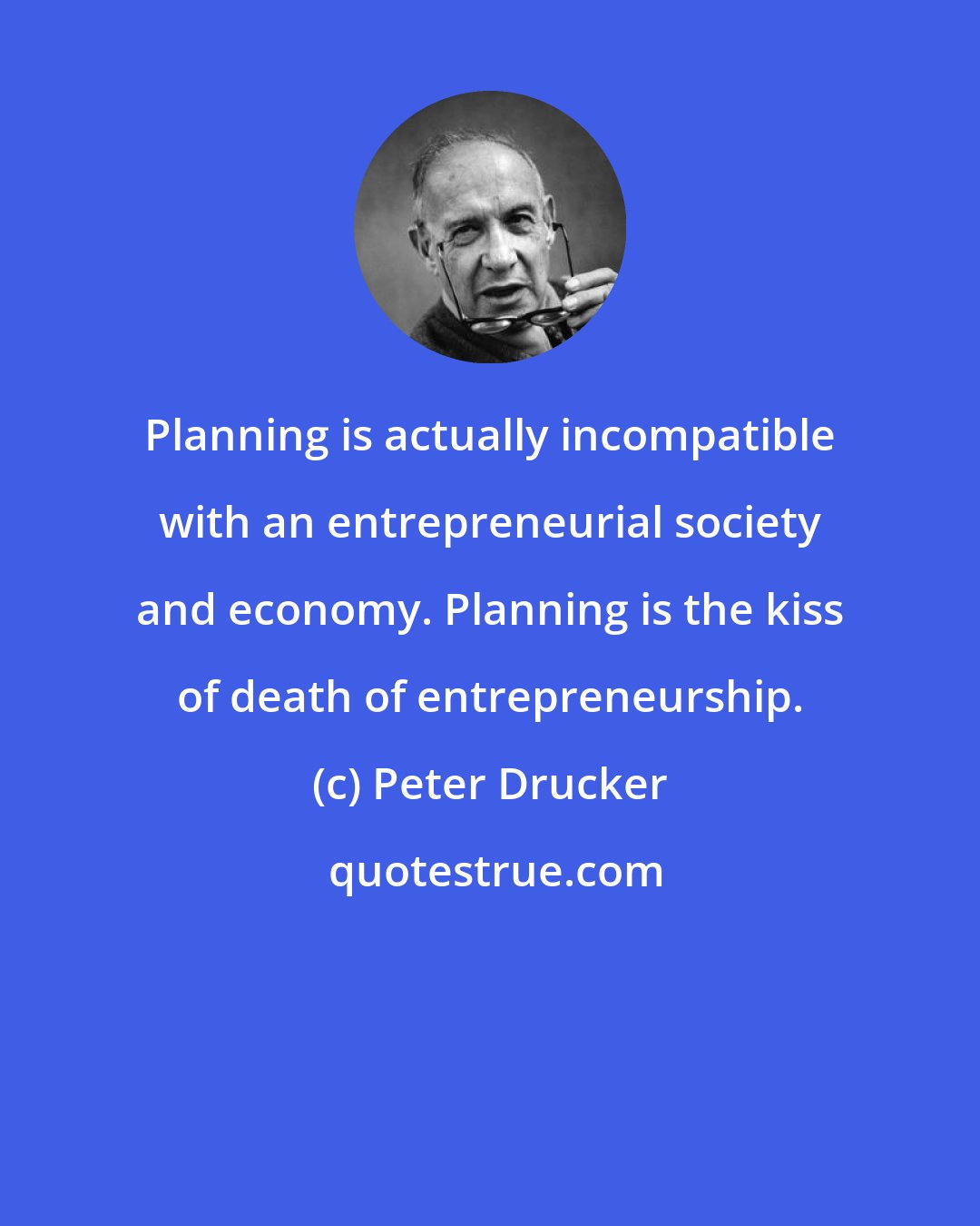 Peter Drucker: Planning is actually incompatible with an entrepreneurial society and economy. Planning is the kiss of death of entrepreneurship.