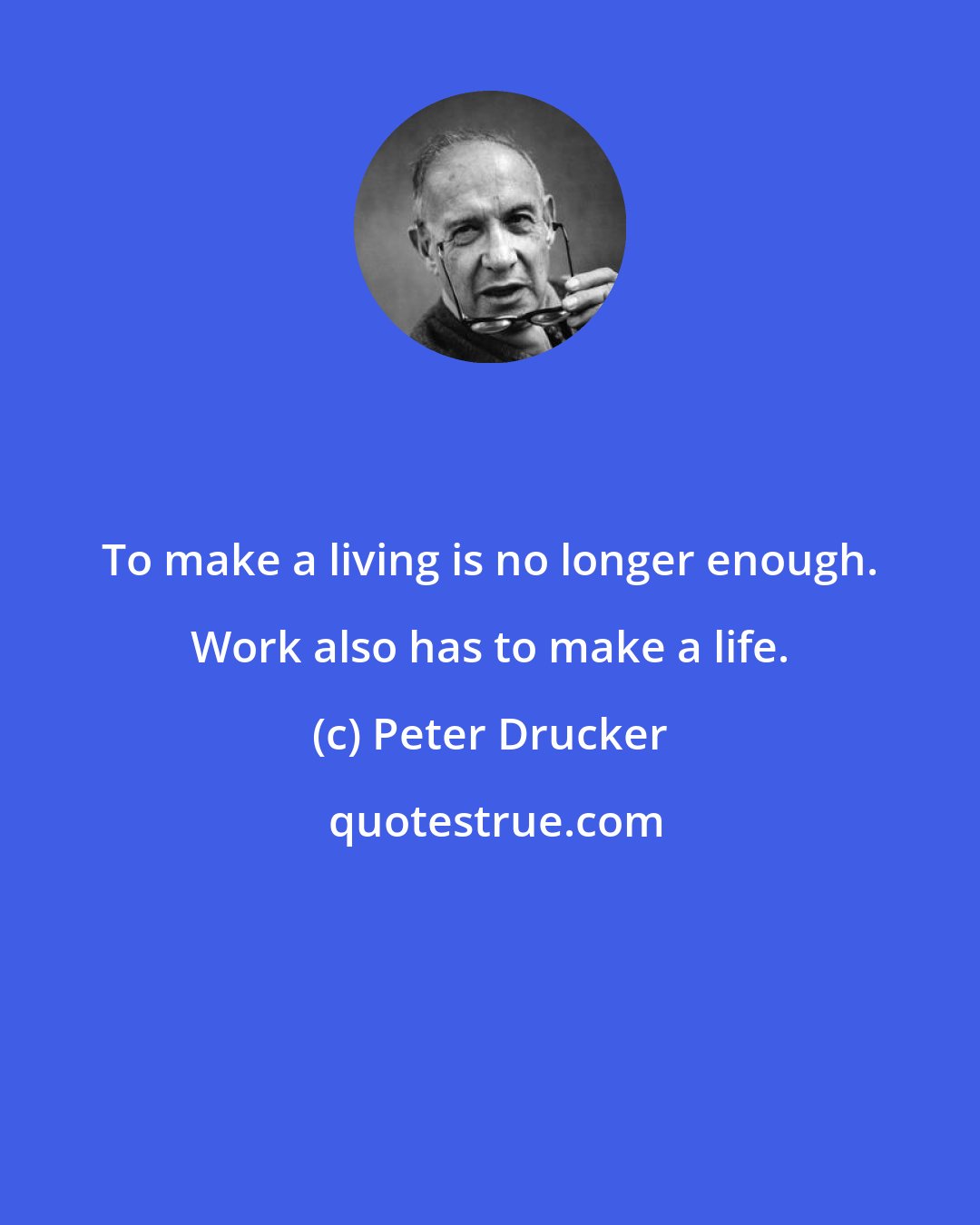 Peter Drucker: To make a living is no longer enough. Work also has to make a life.