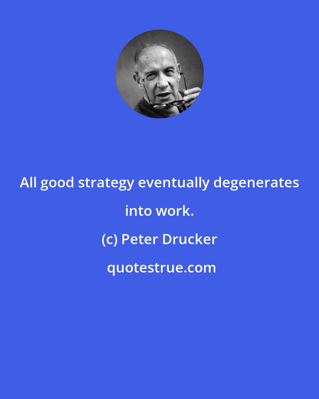 Peter Drucker: All good strategy eventually degenerates into work.