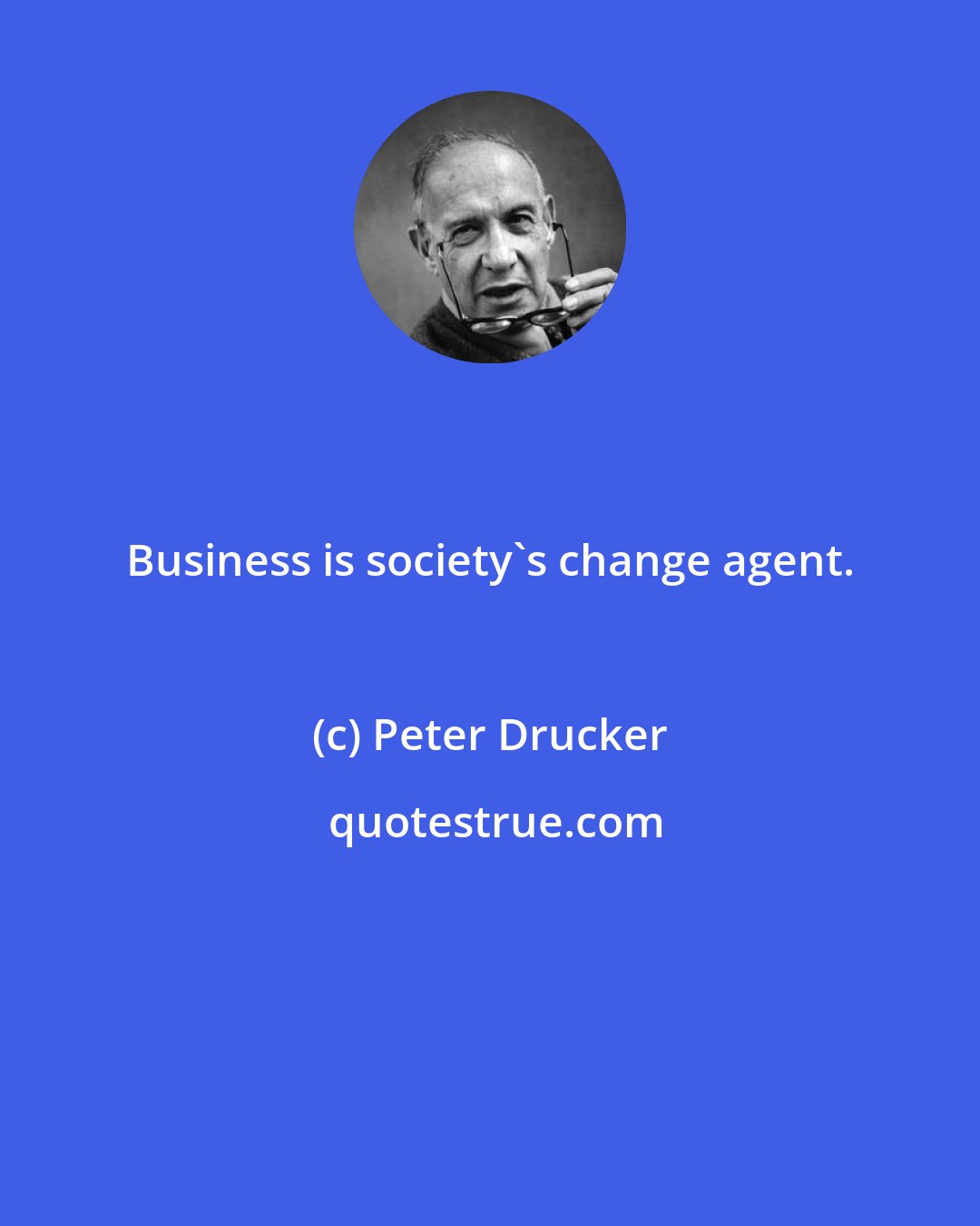 Peter Drucker: Business is society's change agent.