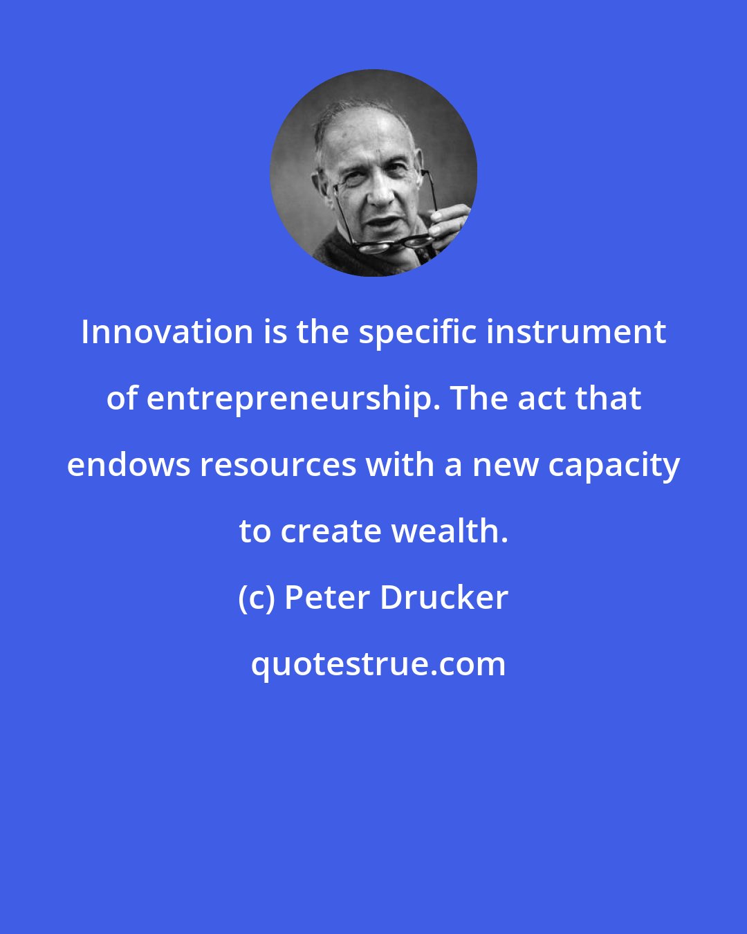 Peter Drucker: Innovation is the specific instrument of entrepreneurship. The act that endows resources with a new capacity to create wealth.