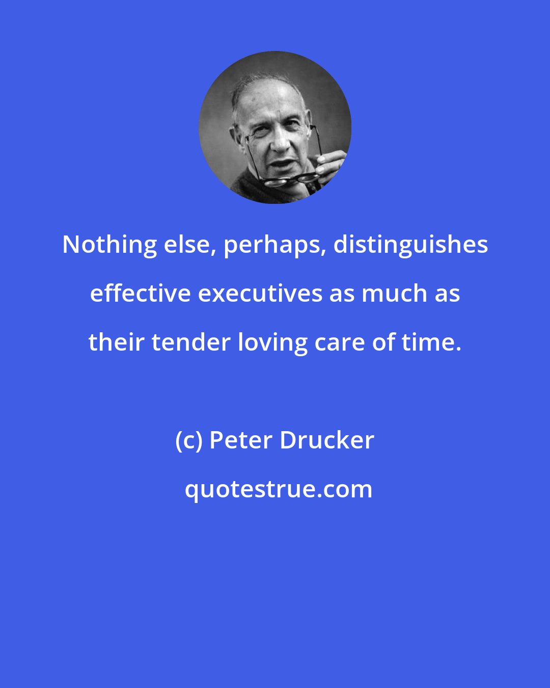 Peter Drucker: Nothing else, perhaps, distinguishes effective executives as much as their tender loving care of time.