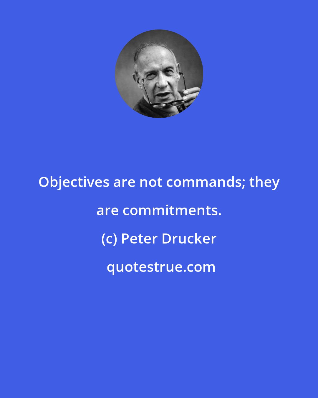 Peter Drucker: Objectives are not commands; they are commitments.