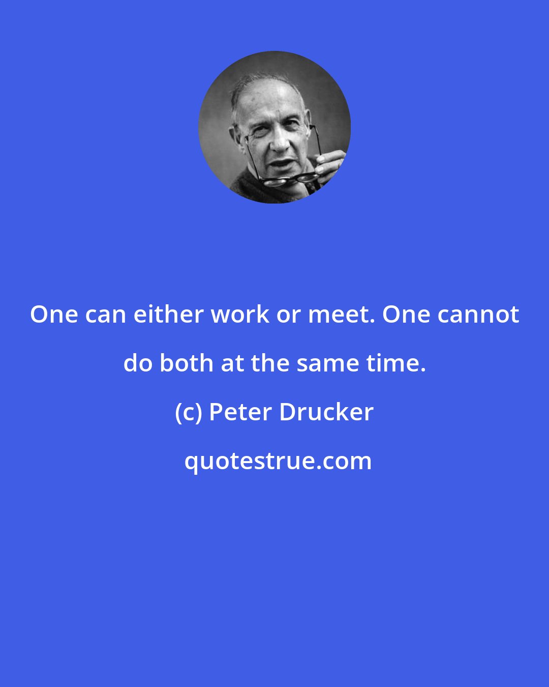 Peter Drucker: One can either work or meet. One cannot do both at the same time.