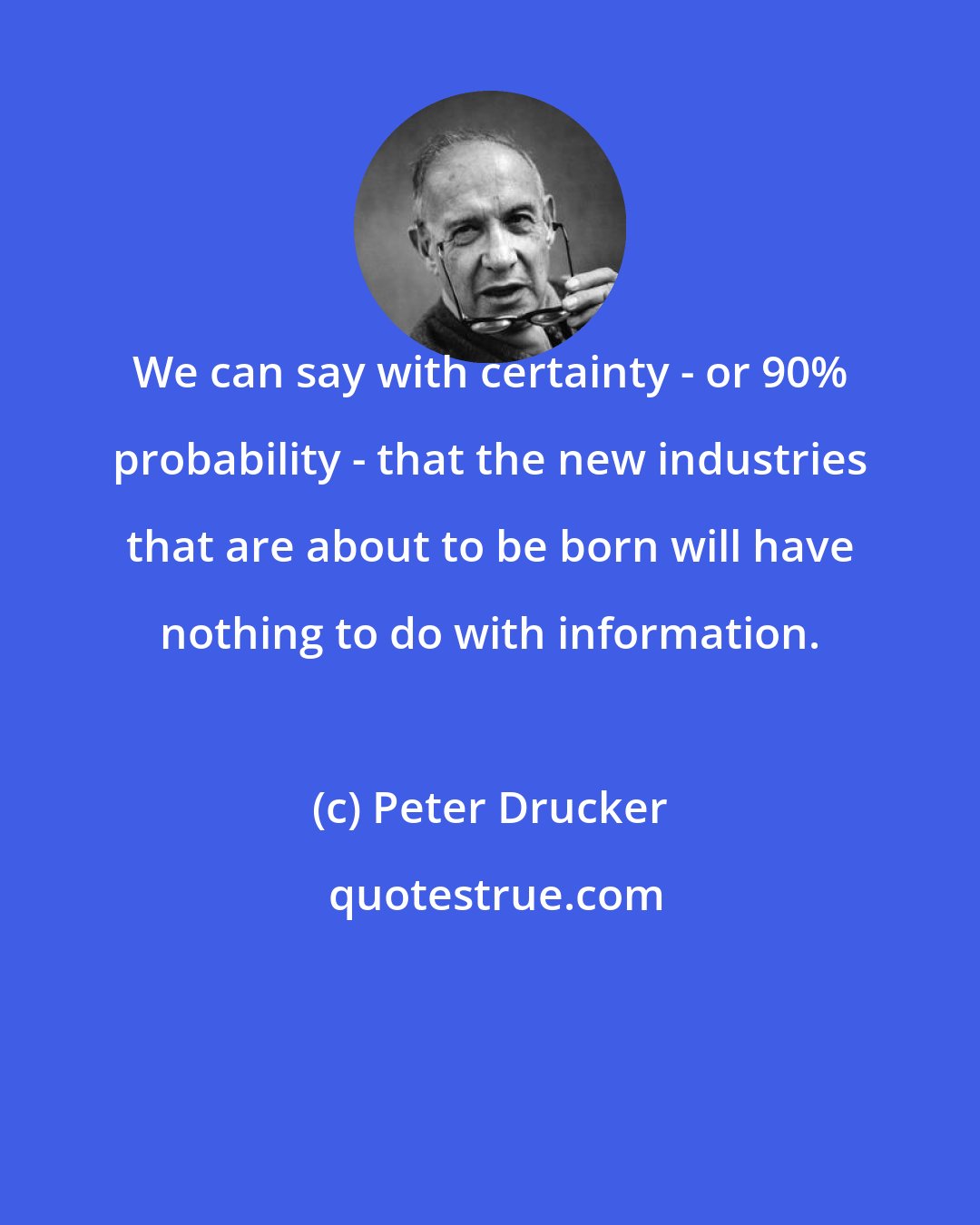 Peter Drucker: We can say with certainty - or 90% probability - that the new industries that are about to be born will have nothing to do with information.