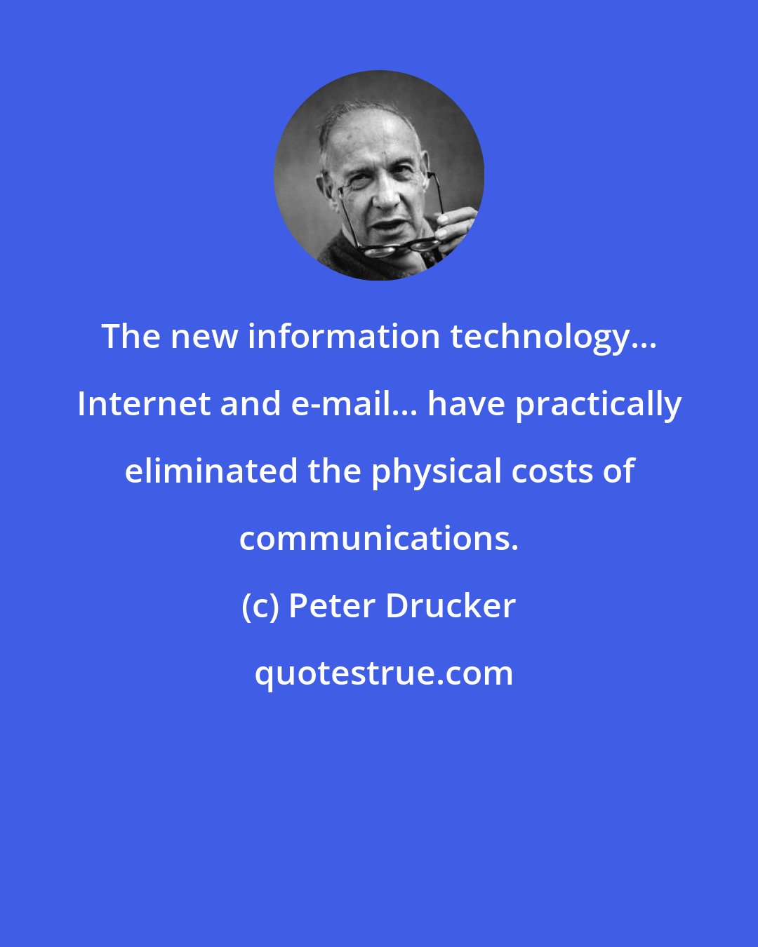 Peter Drucker: The new information technology... Internet and e-mail... have practically eliminated the physical costs of communications.