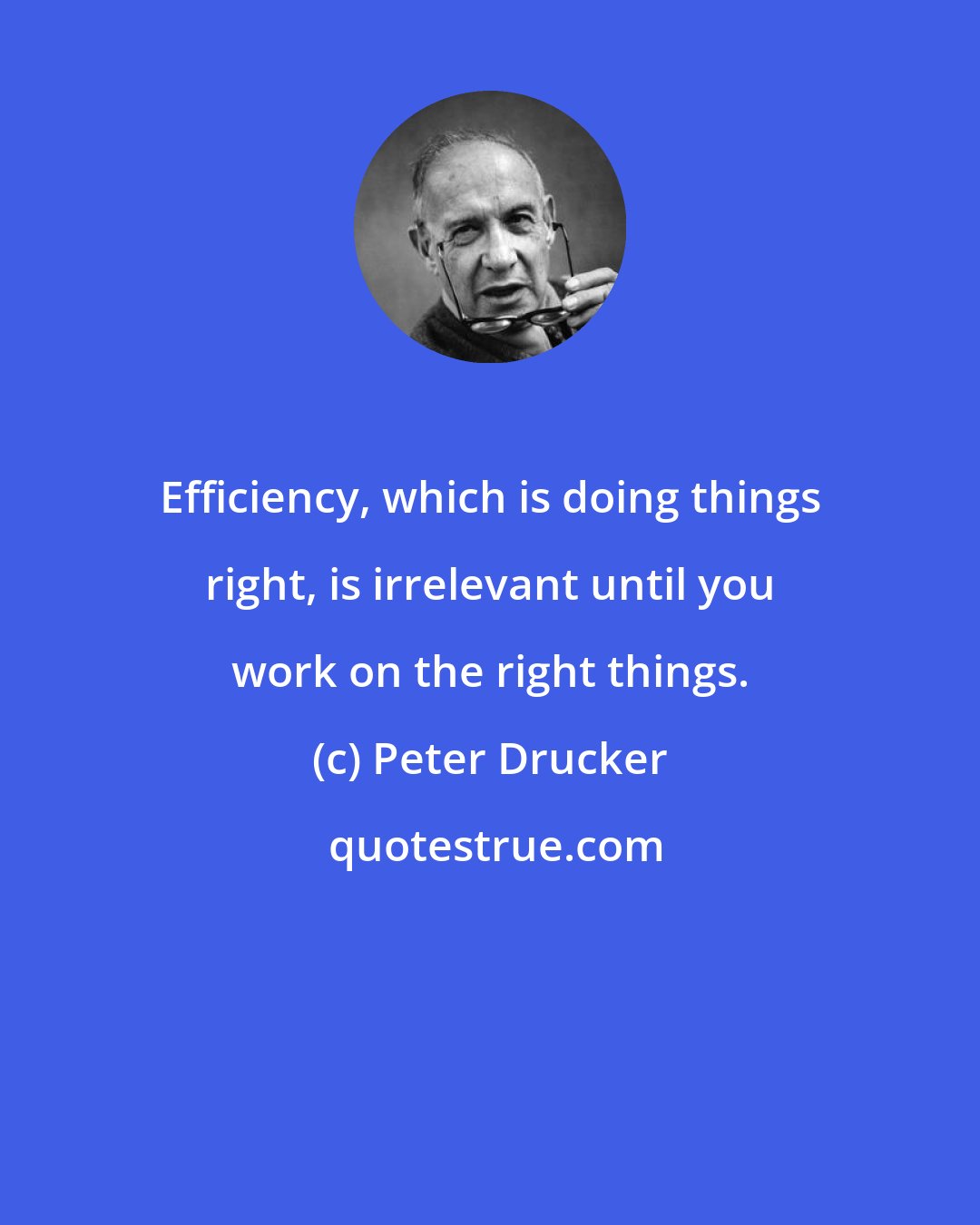 Peter Drucker: Efficiency, which is doing things right, is irrelevant until you work on the right things.