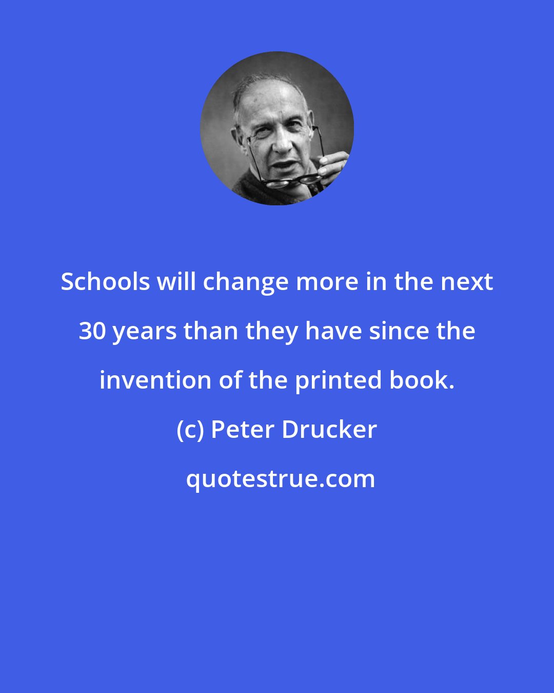 Peter Drucker: Schools will change more in the next 30 years than they have since the invention of the printed book.