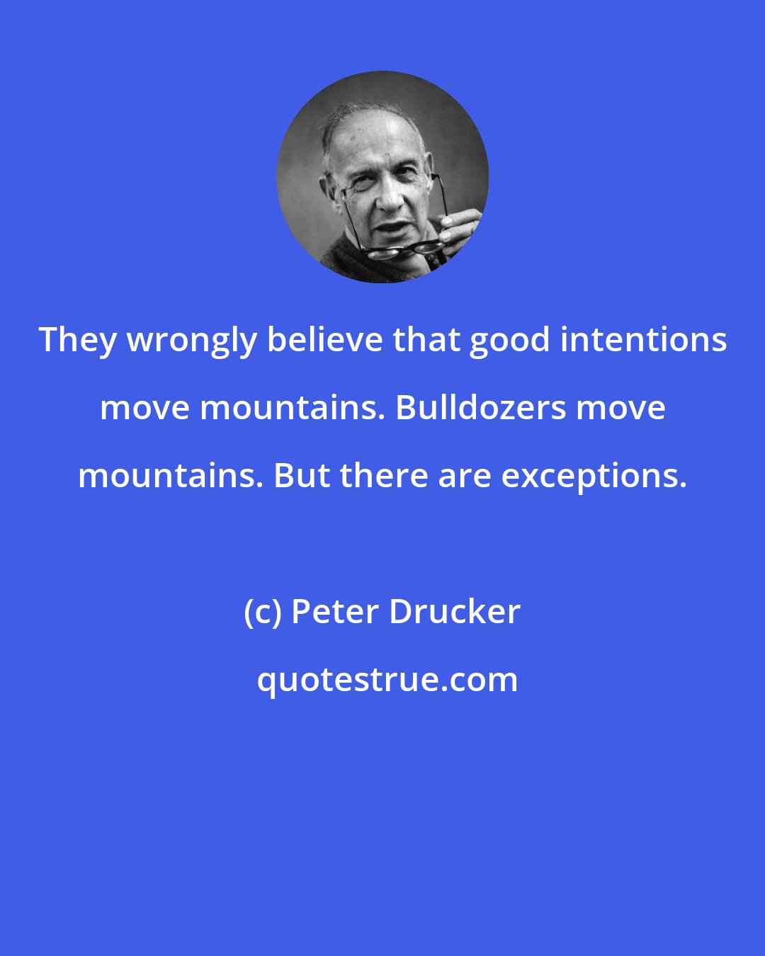 Peter Drucker: They wrongly believe that good intentions move mountains. Bulldozers move mountains. But there are exceptions.