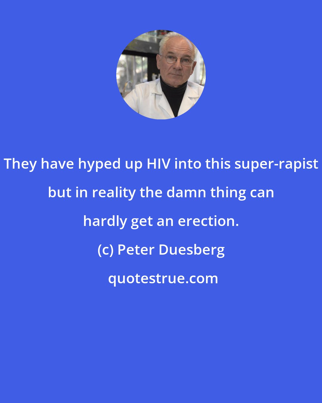 Peter Duesberg: They have hyped up HIV into this super-rapist but in reality the damn thing can hardly get an erection.