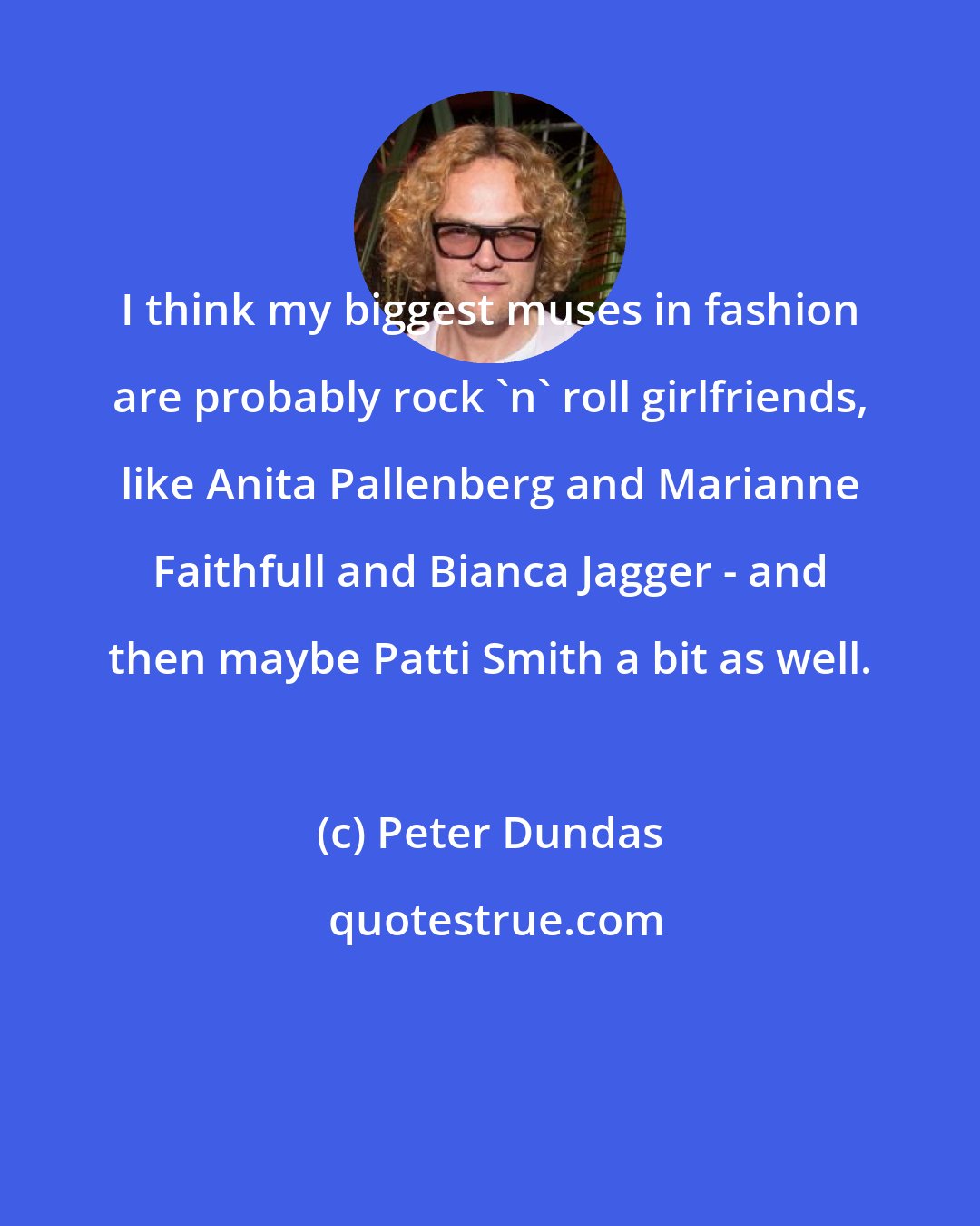 Peter Dundas: I think my biggest muses in fashion are probably rock 'n' roll girlfriends, like Anita Pallenberg and Marianne Faithfull and Bianca Jagger - and then maybe Patti Smith a bit as well.