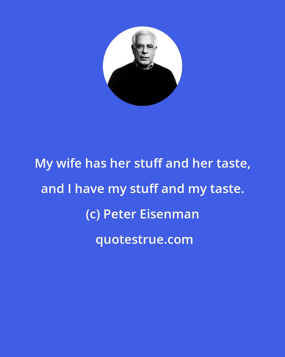 Peter Eisenman: My wife has her stuff and her taste, and I have my stuff and my taste.