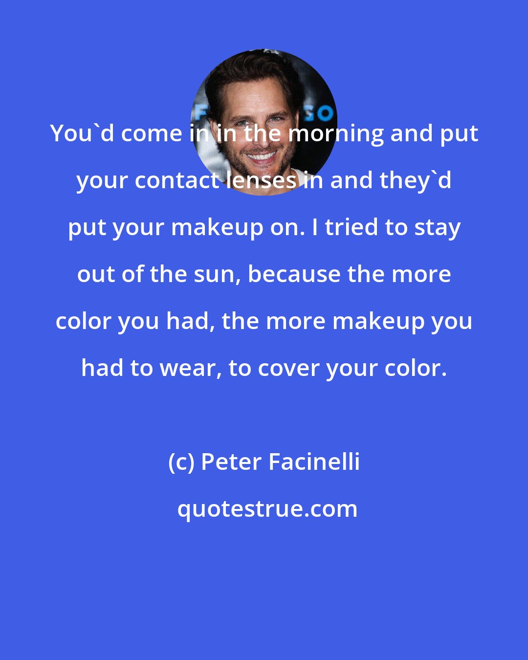 Peter Facinelli: You'd come in in the morning and put your contact lenses in and they'd put your makeup on. I tried to stay out of the sun, because the more color you had, the more makeup you had to wear, to cover your color.