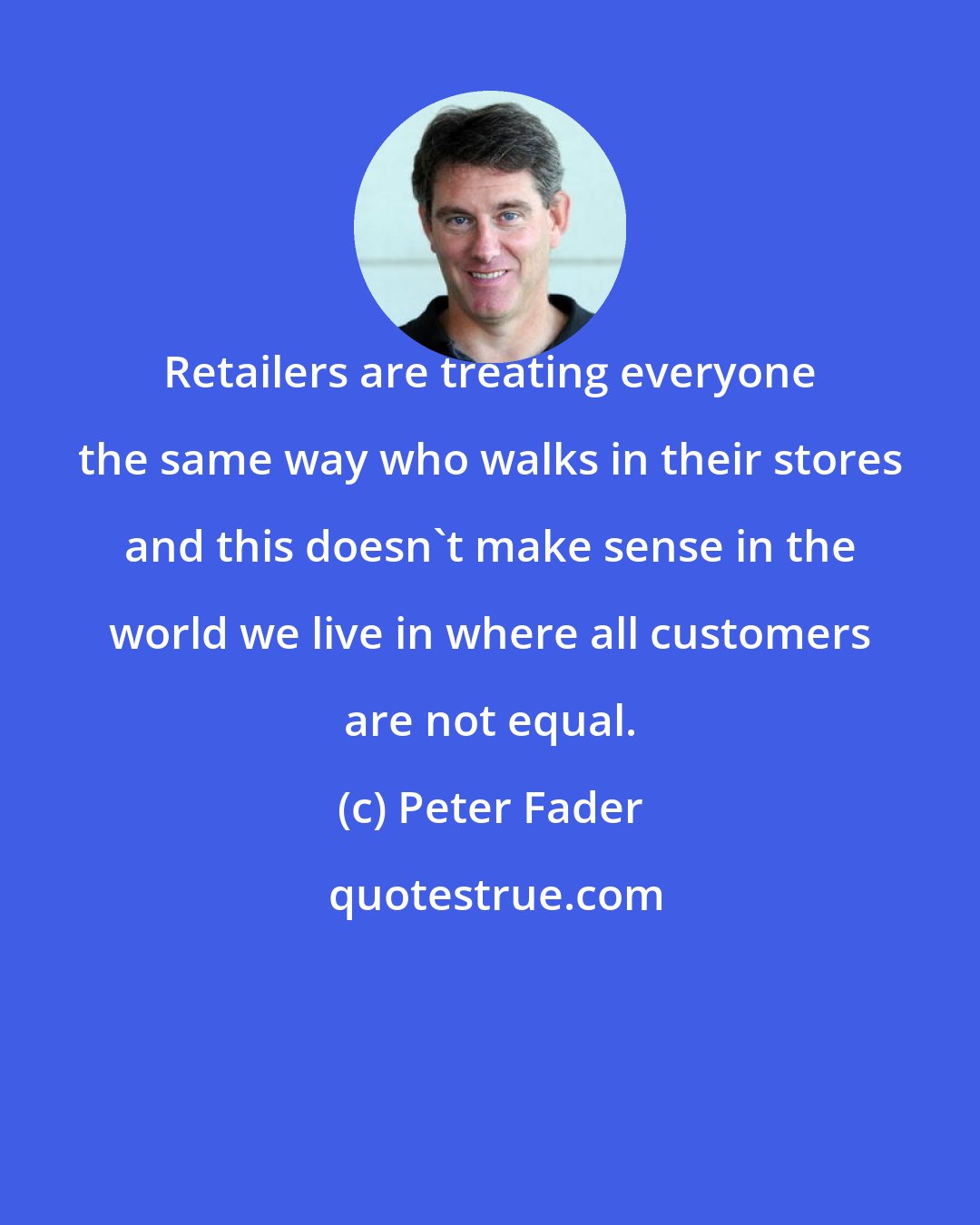 Peter Fader: Retailers are treating everyone the same way who walks in their stores and this doesn't make sense in the world we live in where all customers are not equal.