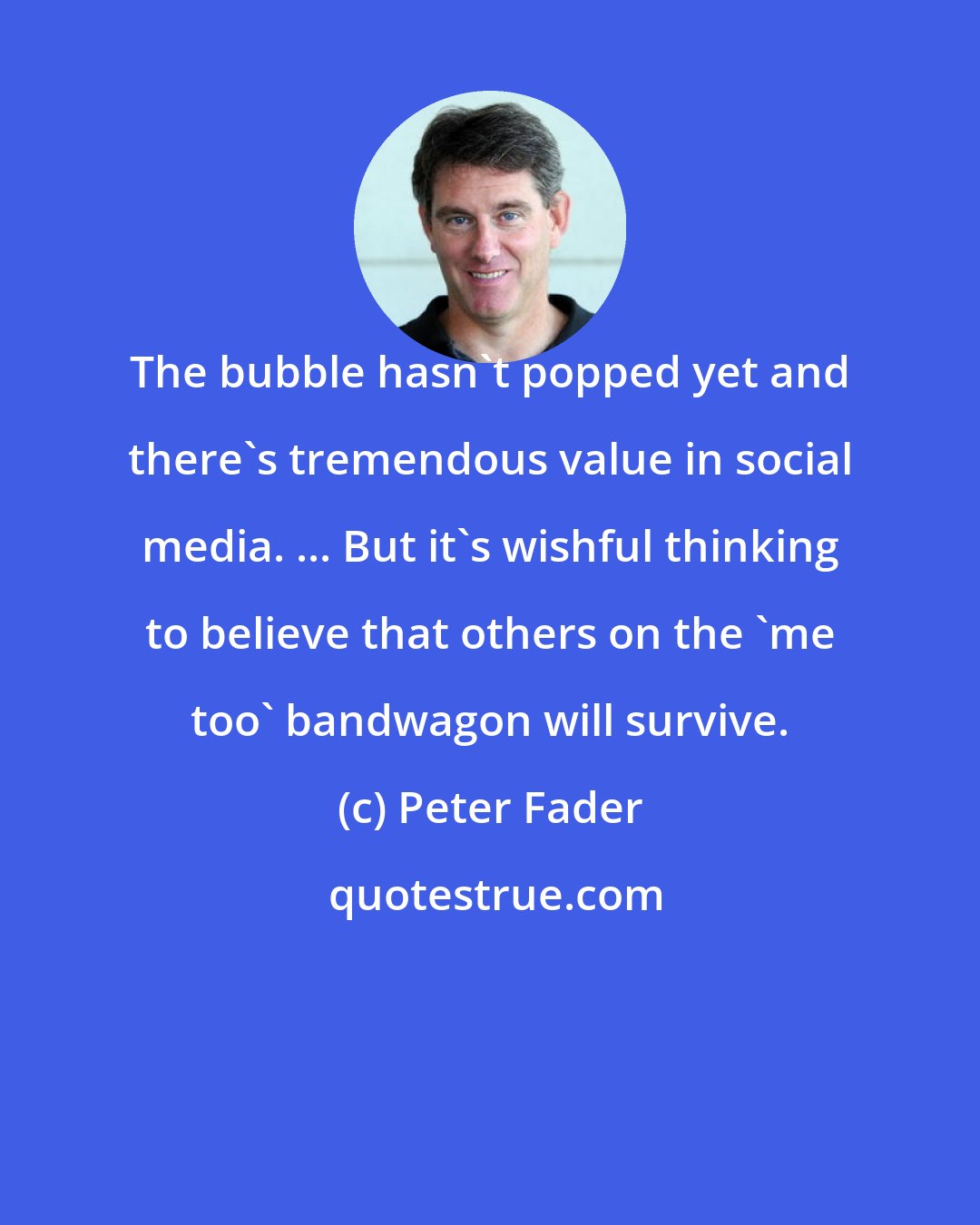 Peter Fader: The bubble hasn't popped yet and there's tremendous value in social media. ... But it's wishful thinking to believe that others on the 'me too' bandwagon will survive.