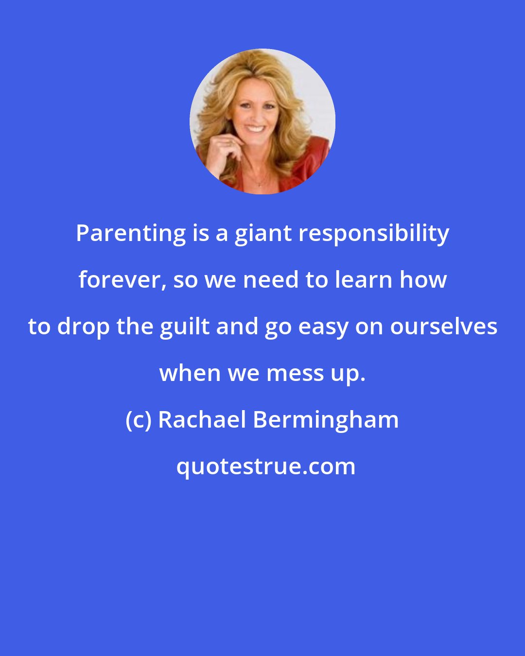 Rachael Bermingham: Parenting is a giant responsibility forever, so we need to learn how to drop the guilt and go easy on ourselves when we mess up.