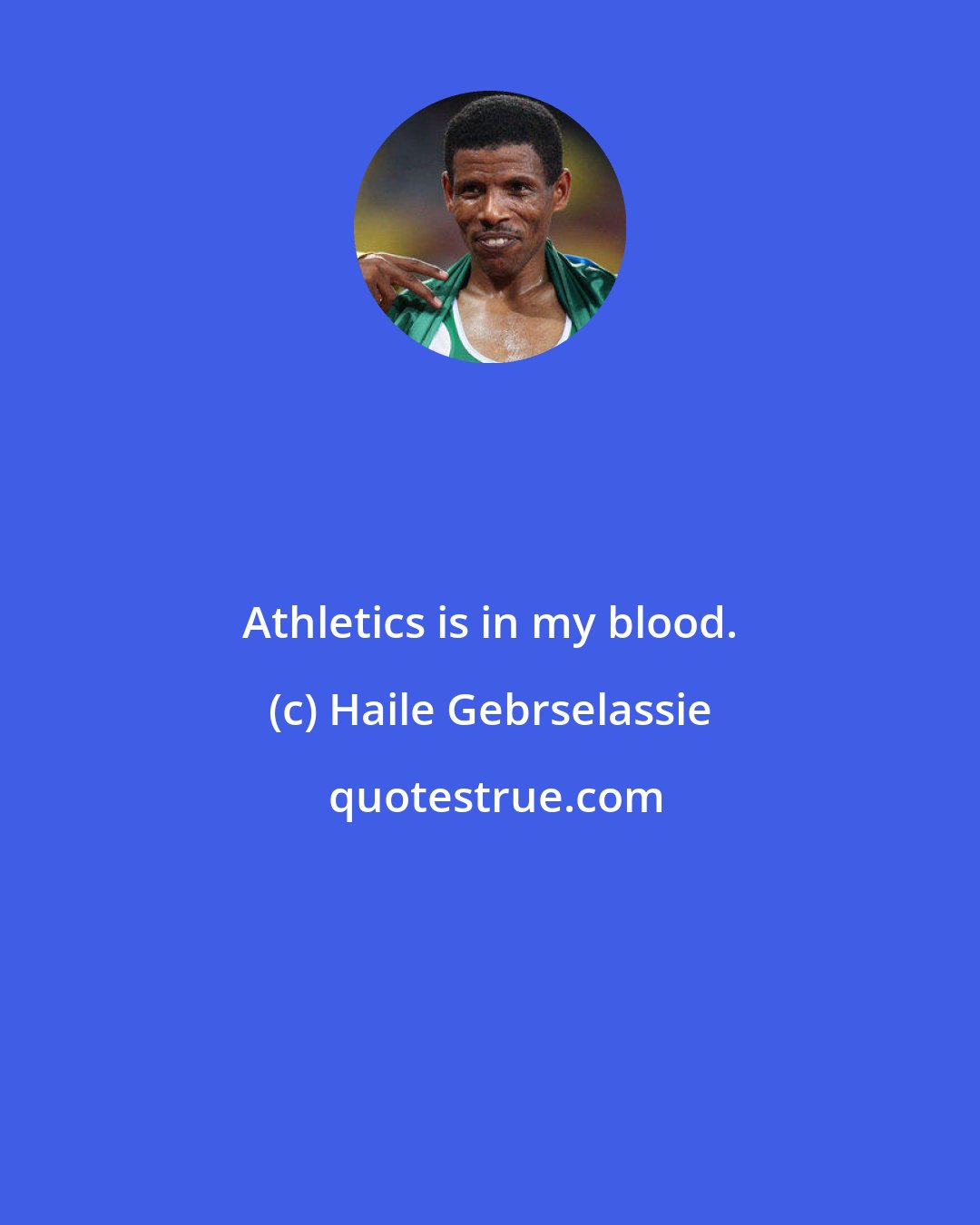 Haile Gebrselassie: Athletics is in my blood.