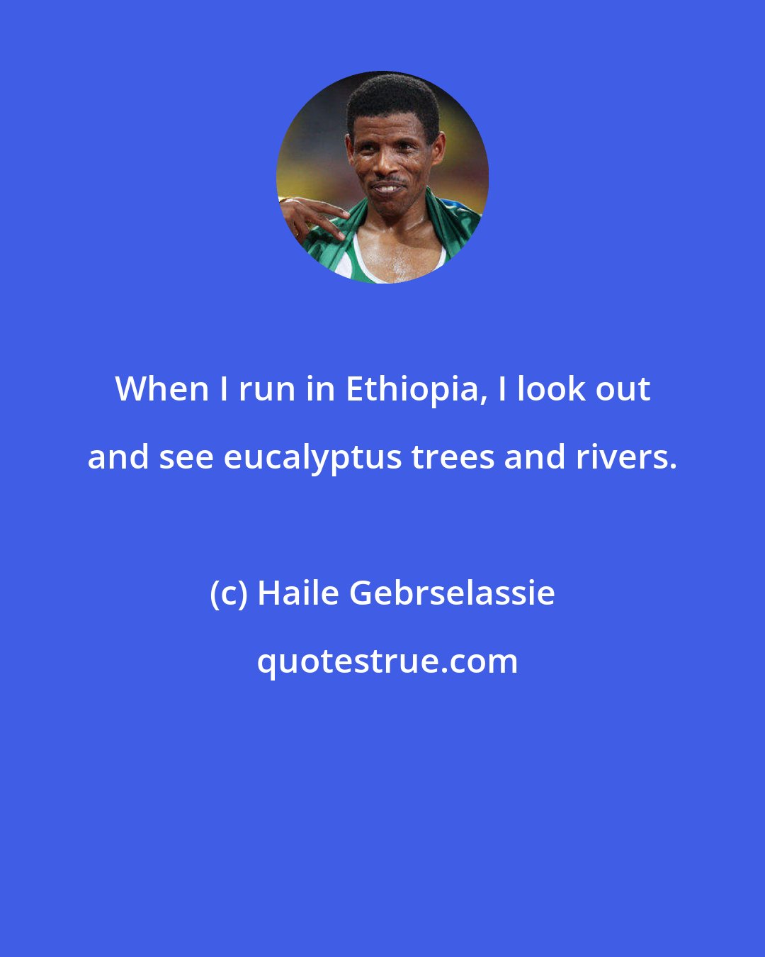Haile Gebrselassie: When I run in Ethiopia, I look out and see eucalyptus trees and rivers.