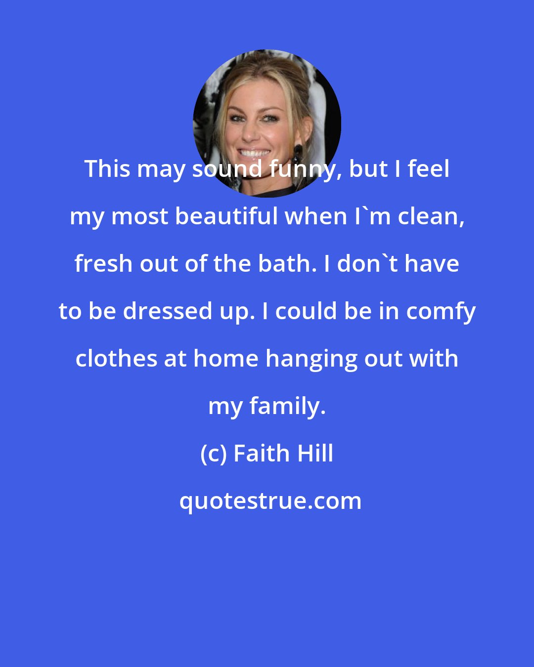 Faith Hill: This may sound funny, but I feel my most beautiful when I'm clean, fresh out of the bath. I don't have to be dressed up. I could be in comfy clothes at home hanging out with my family.