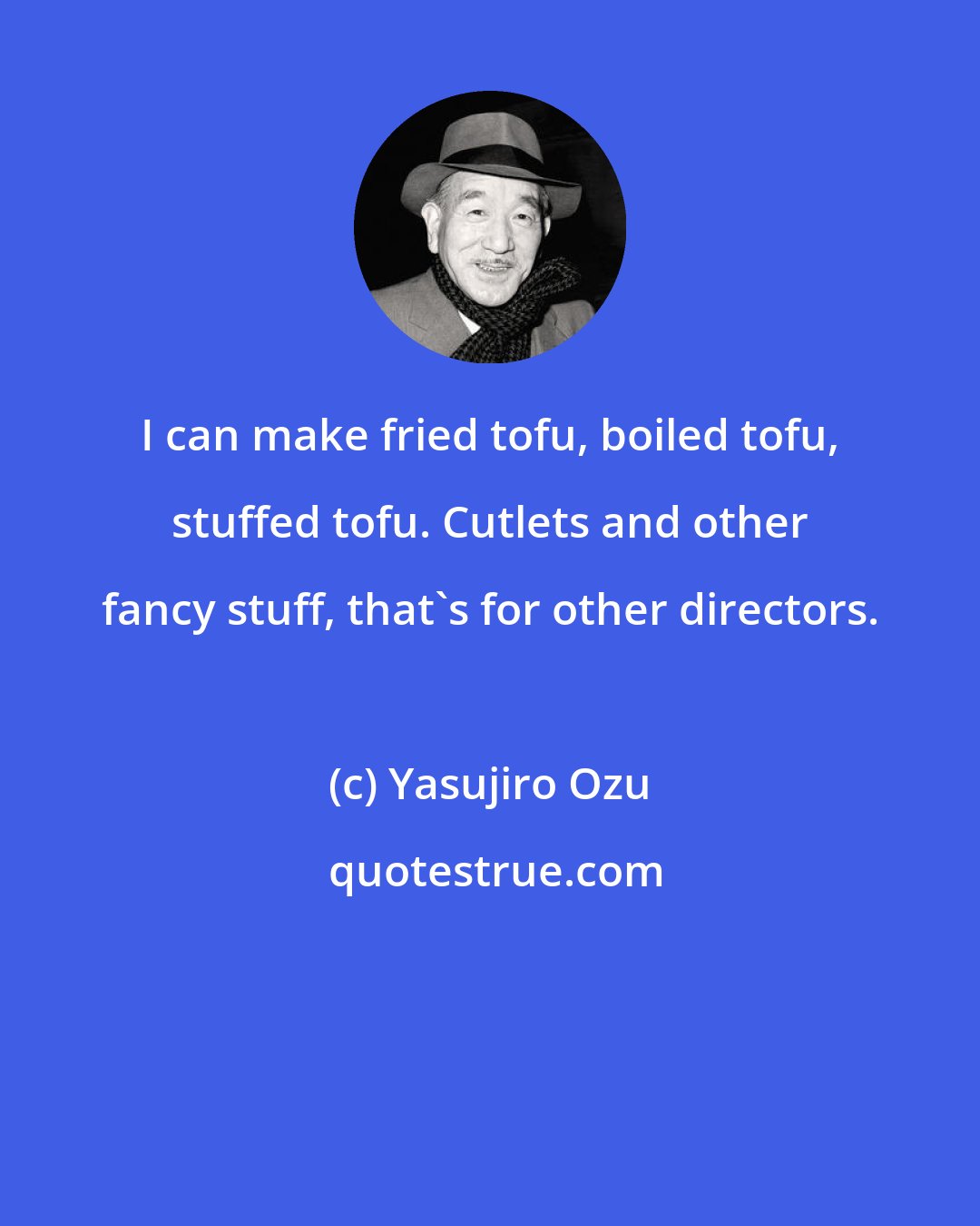 Yasujiro Ozu: I can make fried tofu, boiled tofu, stuffed tofu. Cutlets and other fancy stuff, that's for other directors.