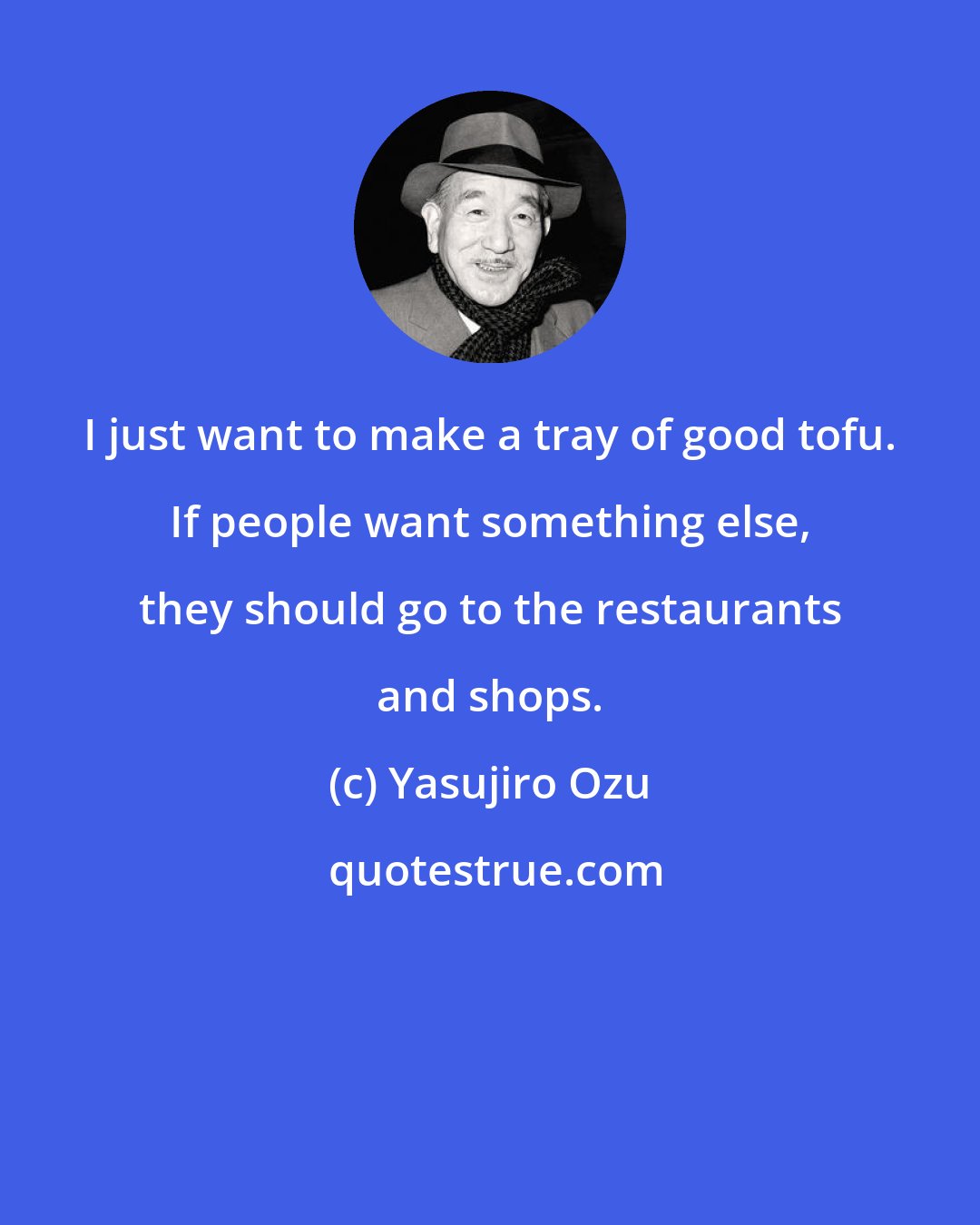 Yasujiro Ozu: I just want to make a tray of good tofu. If people want something else, they should go to the restaurants and shops.