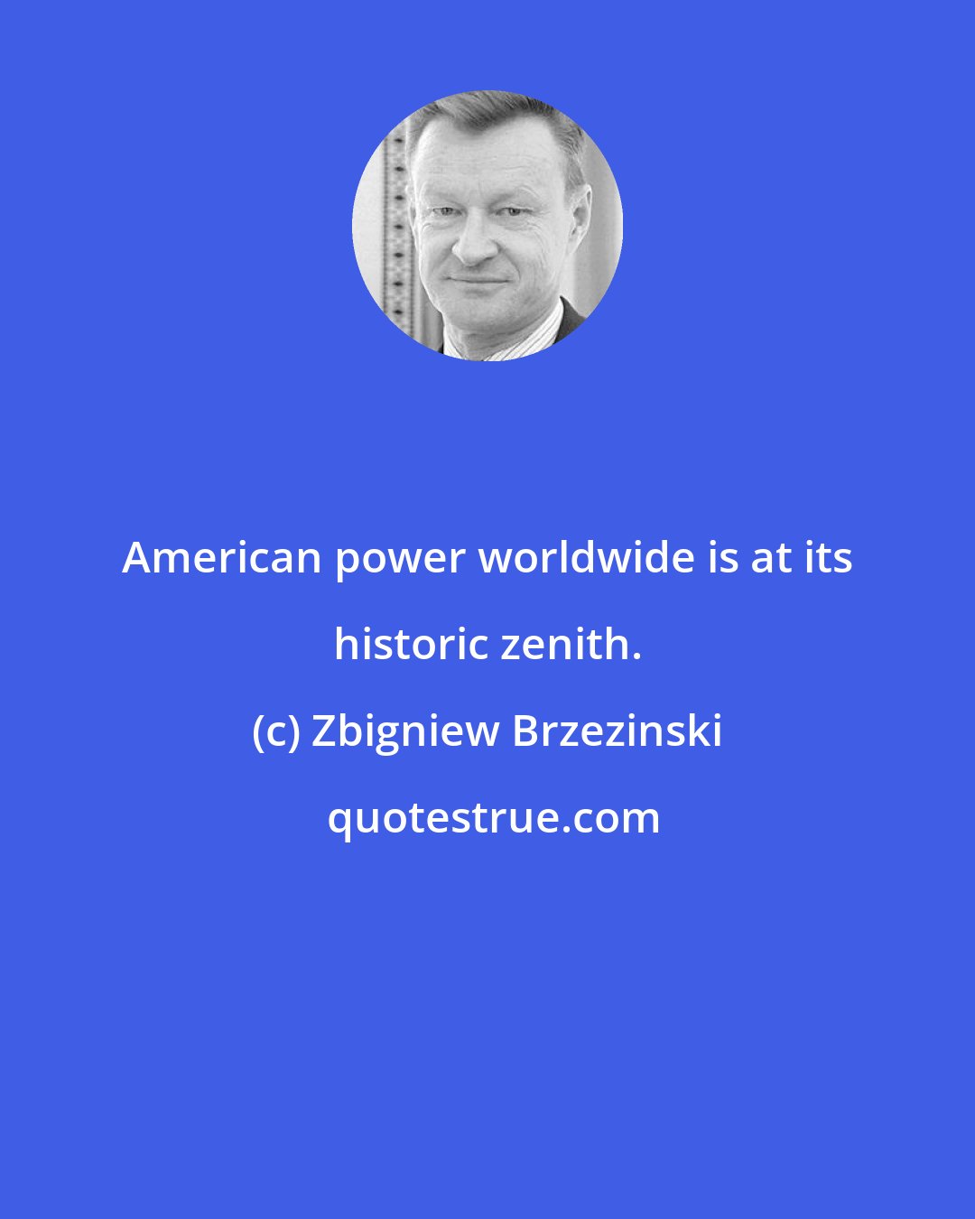 Zbigniew Brzezinski: American power worldwide is at its historic zenith.