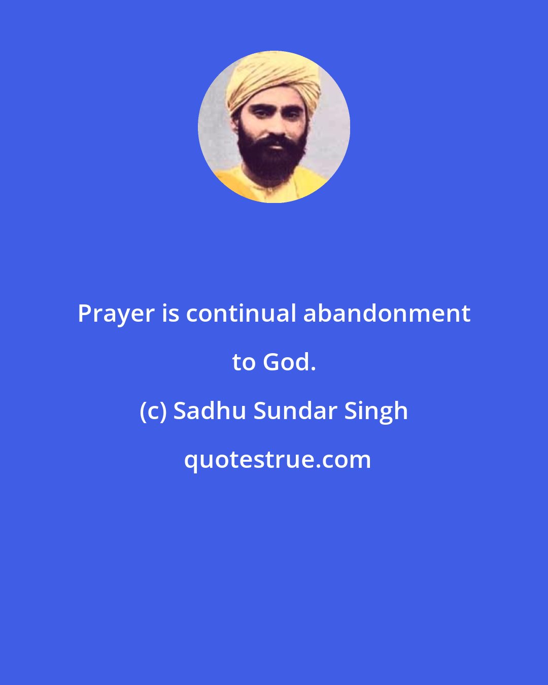 Sadhu Sundar Singh: Prayer is continual abandonment to God.