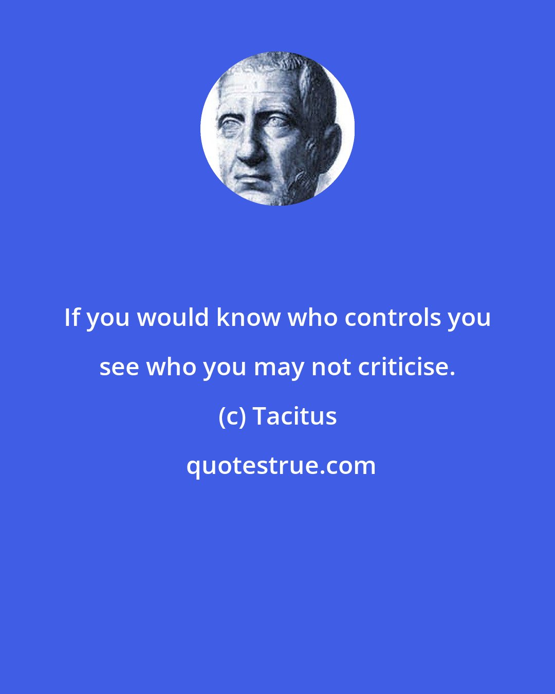 Tacitus: If you would know who controls you see who you may not criticise.