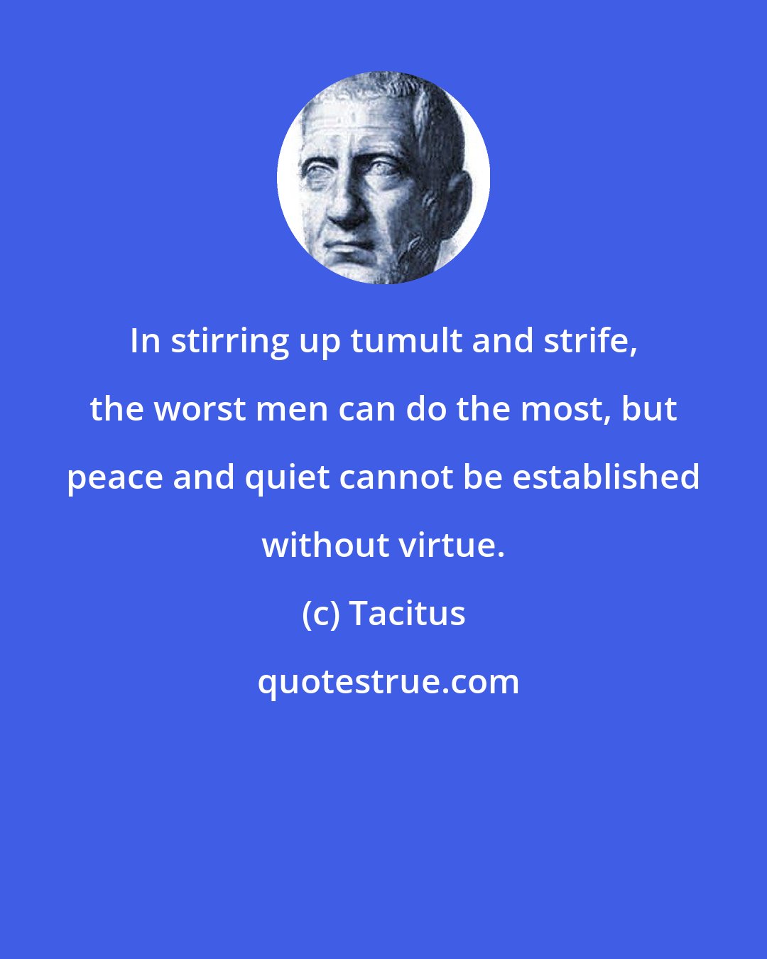 Tacitus: In stirring up tumult and strife, the worst men can do the most, but peace and quiet cannot be established without virtue.