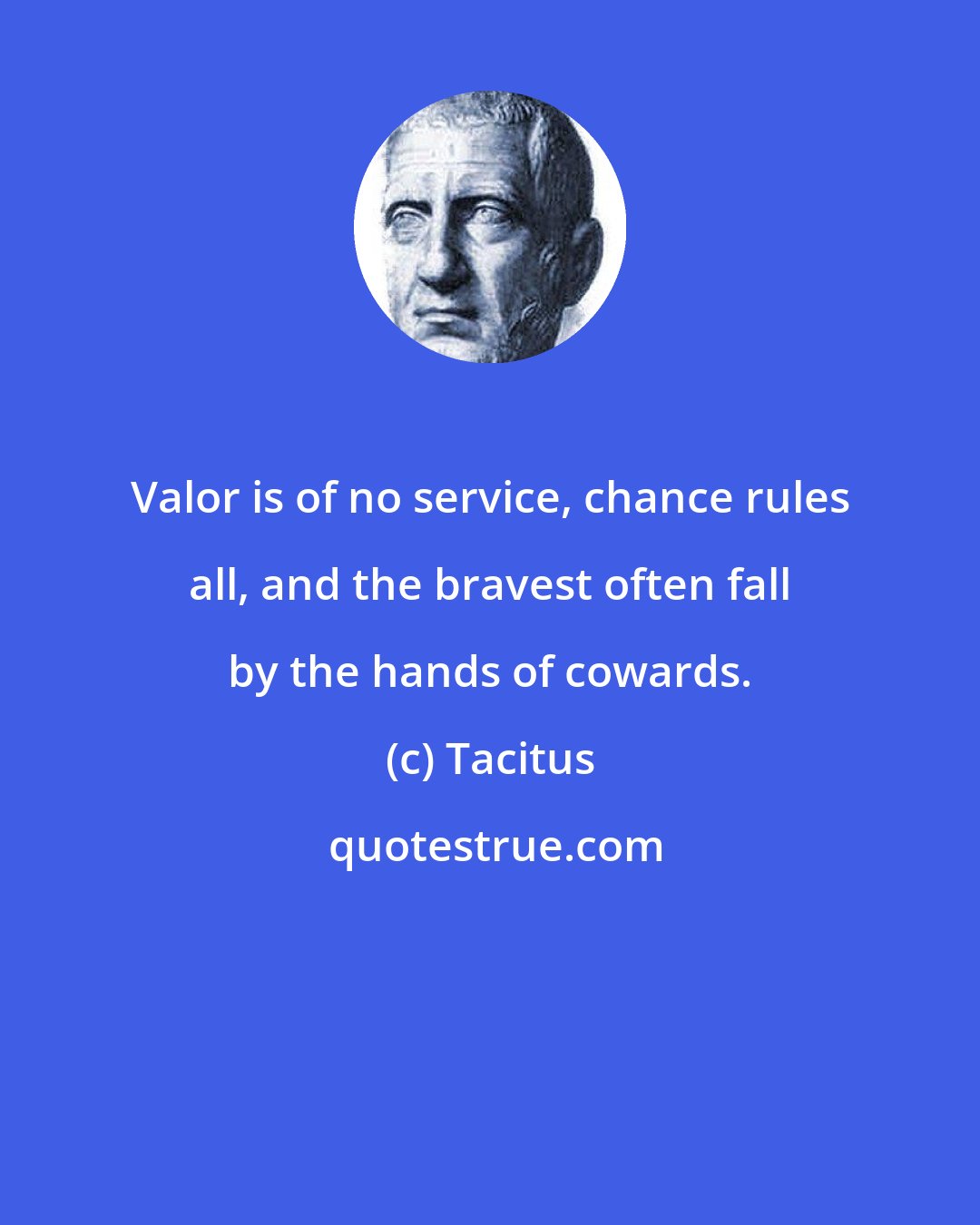 Tacitus: Valor is of no service, chance rules all, and the bravest often fall by the hands of cowards.