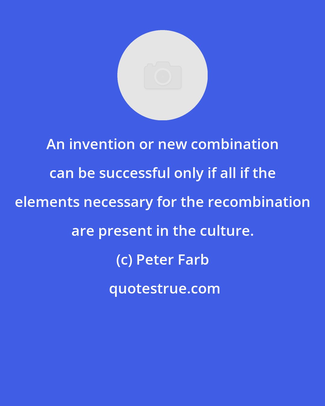 Peter Farb: An invention or new combination can be successful only if all if the elements necessary for the recombination are present in the culture.