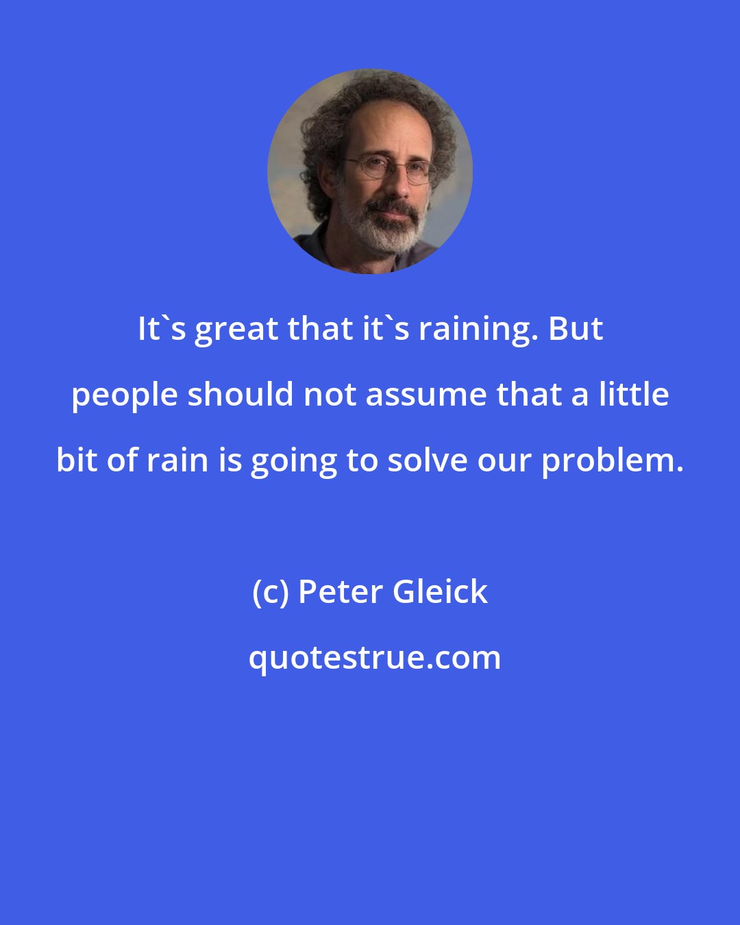 Peter Gleick: It's great that it's raining. But people should not assume that a little bit of rain is going to solve our problem.