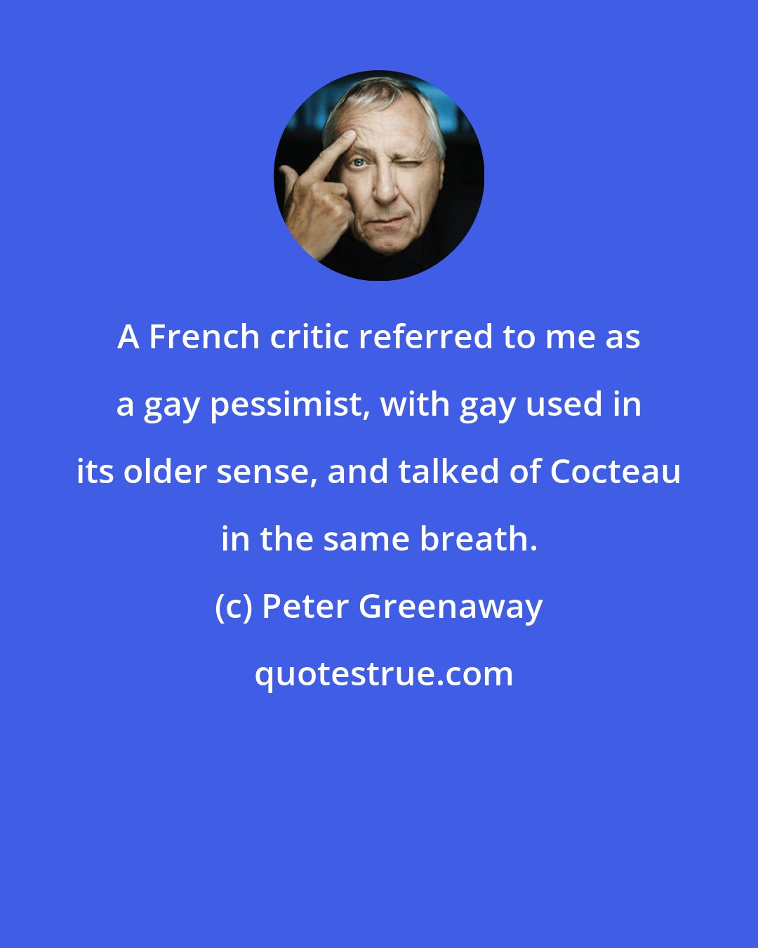 Peter Greenaway: A French critic referred to me as a gay pessimist, with gay used in its older sense, and talked of Cocteau in the same breath.