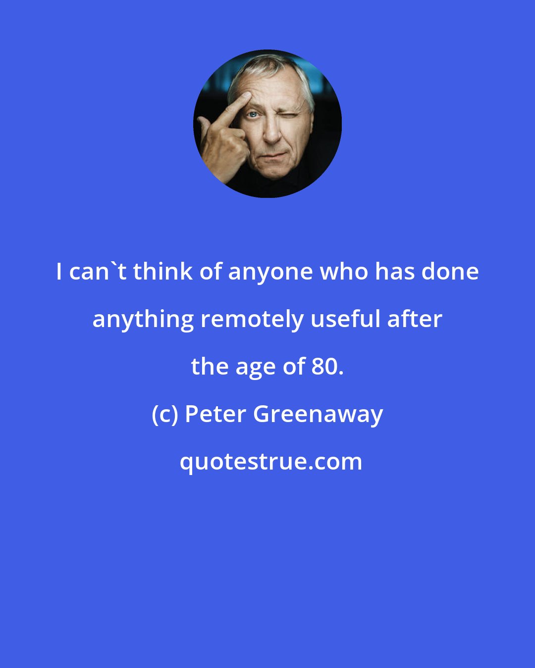 Peter Greenaway: I can't think of anyone who has done anything remotely useful after the age of 80.