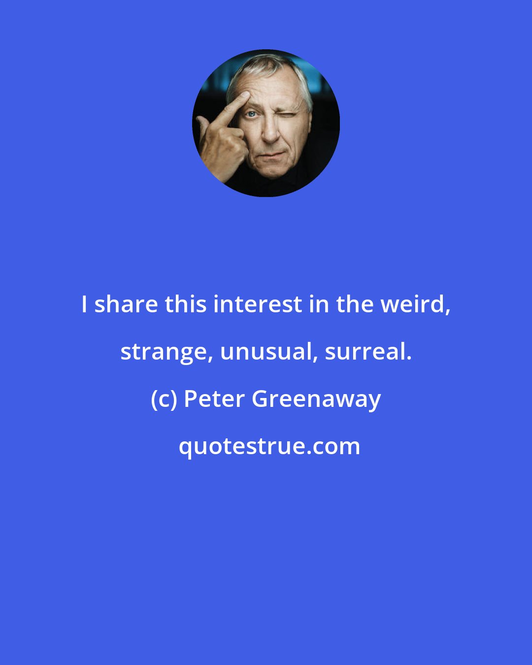 Peter Greenaway: I share this interest in the weird, strange, unusual, surreal.
