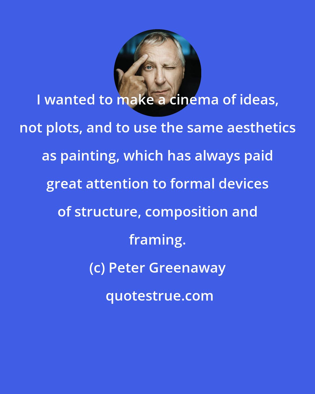 Peter Greenaway: I wanted to make a cinema of ideas, not plots, and to use the same aesthetics as painting, which has always paid great attention to formal devices of structure, composition and framing.