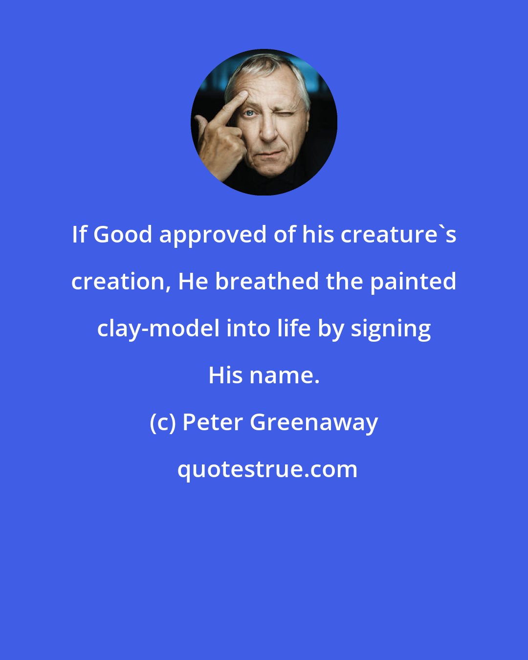 Peter Greenaway: If Good approved of his creature's creation, He breathed the painted clay-model into life by signing His name.