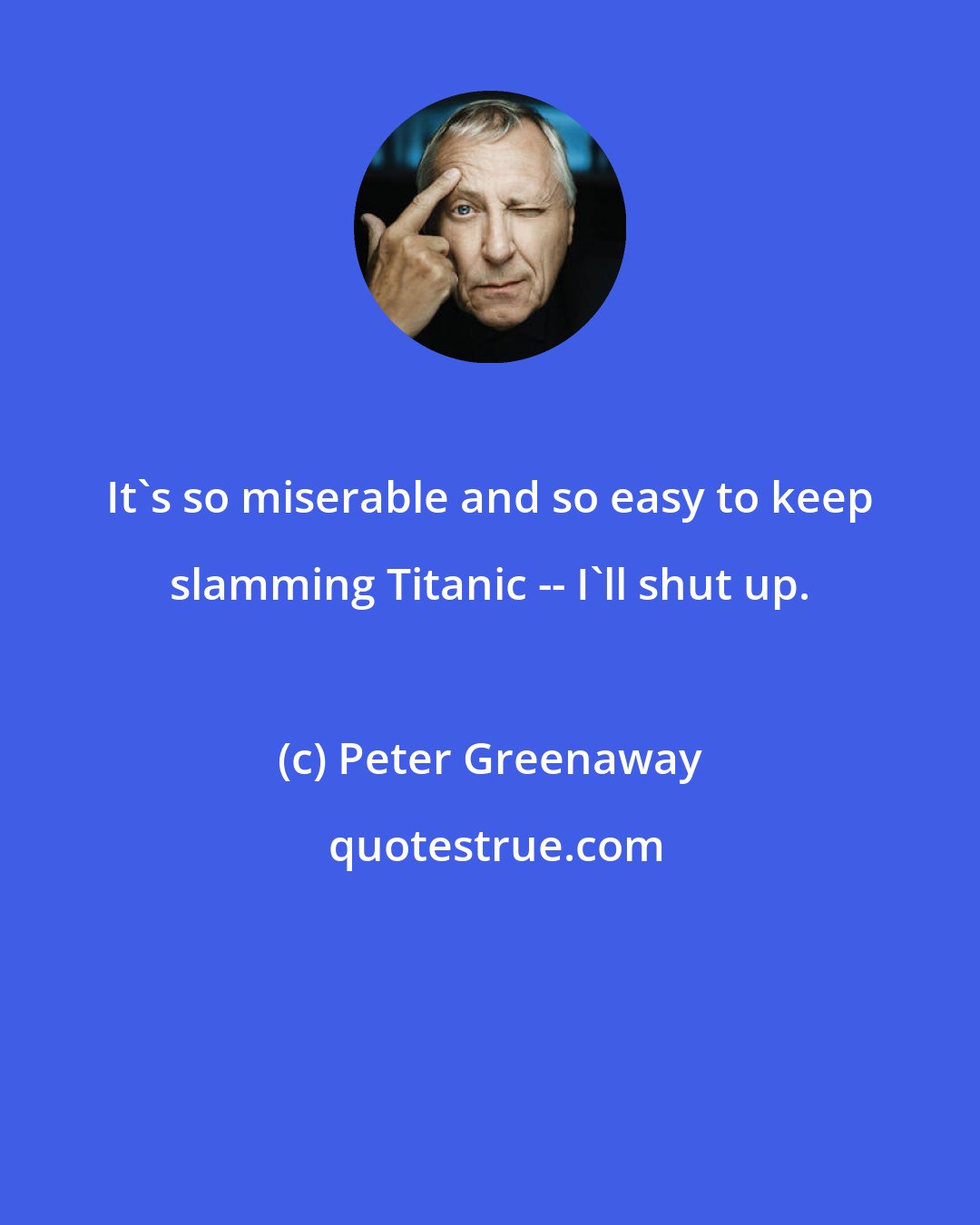 Peter Greenaway: It's so miserable and so easy to keep slamming Titanic -- I'll shut up.