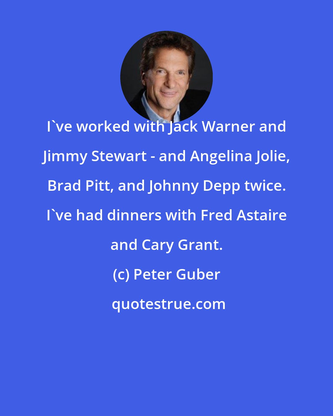 Peter Guber: I've worked with Jack Warner and Jimmy Stewart - and Angelina Jolie, Brad Pitt, and Johnny Depp twice. I've had dinners with Fred Astaire and Cary Grant.