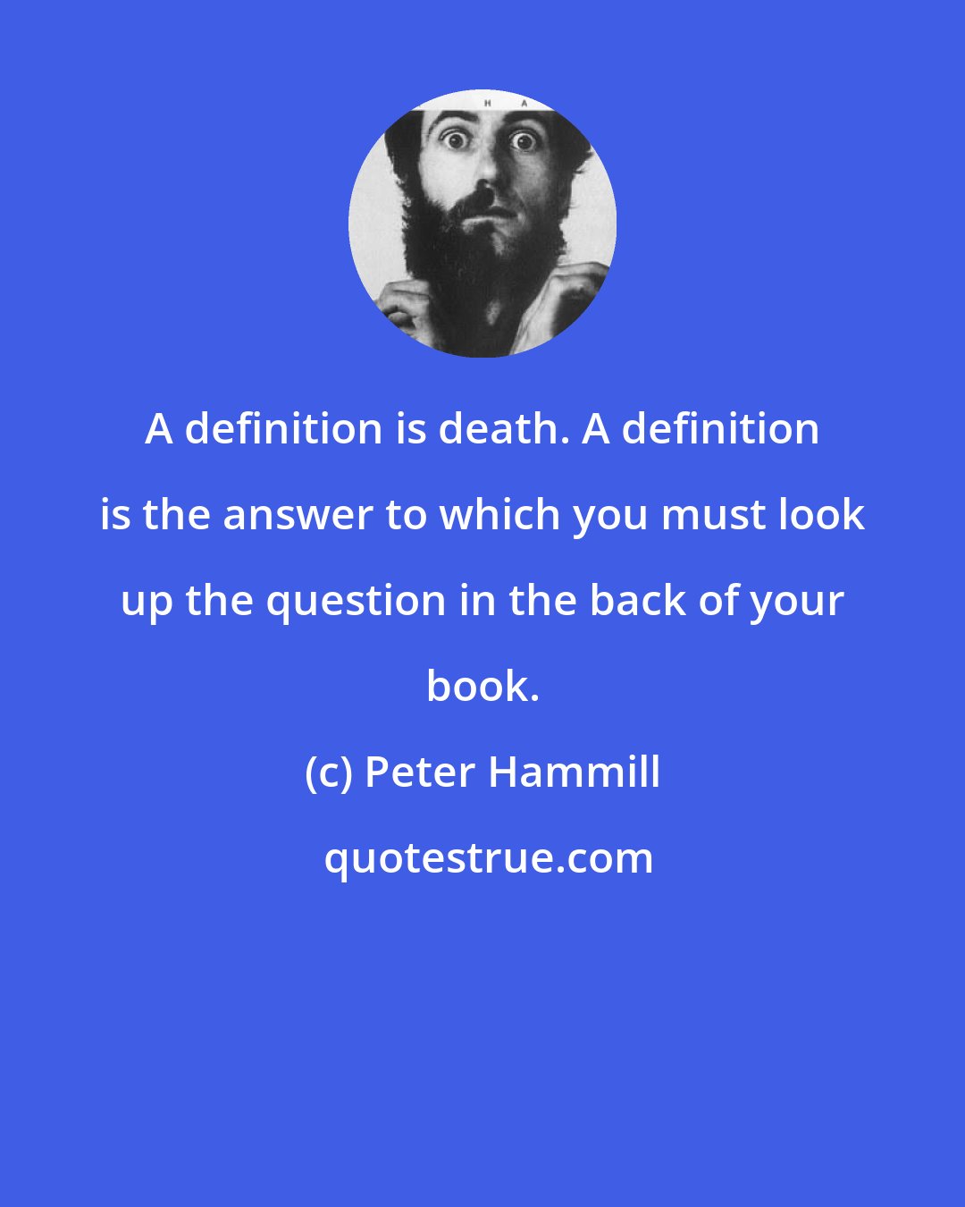 Peter Hammill: A definition is death. A definition is the answer to which you must look up the question in the back of your book.