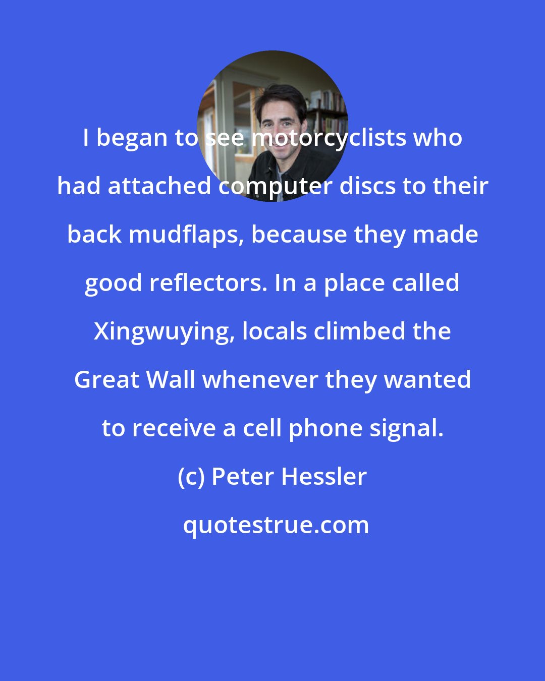 Peter Hessler: I began to see motorcyclists who had attached computer discs to their back mudflaps, because they made good reflectors. In a place called Xingwuying, locals climbed the Great Wall whenever they wanted to receive a cell phone signal.
