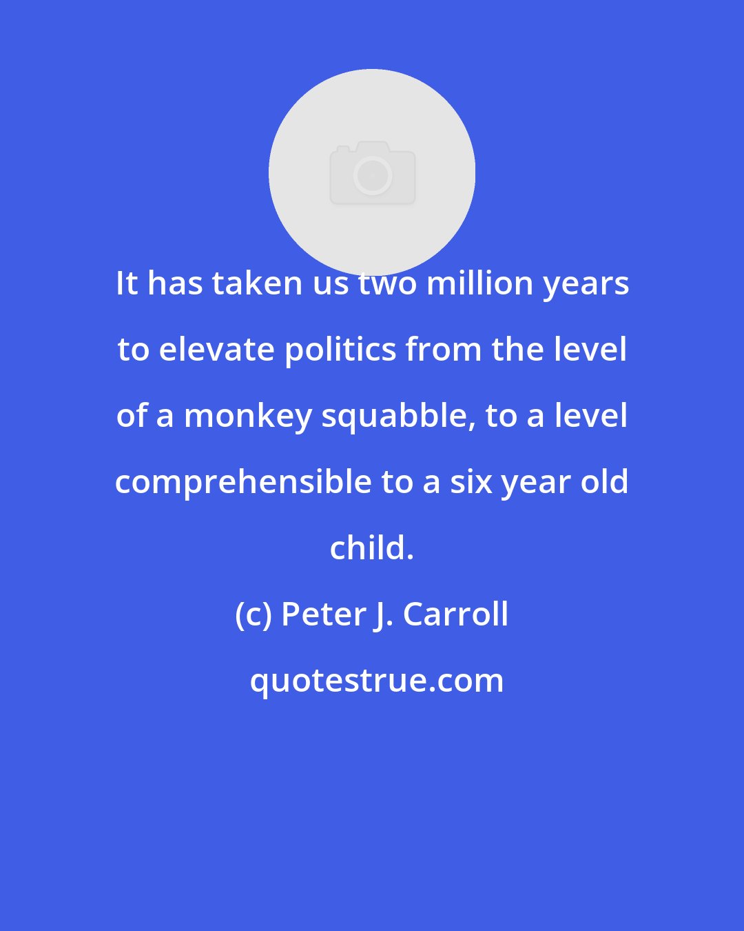 Peter J. Carroll: It has taken us two million years to elevate politics from the level of a monkey squabble, to a level comprehensible to a six year old child.