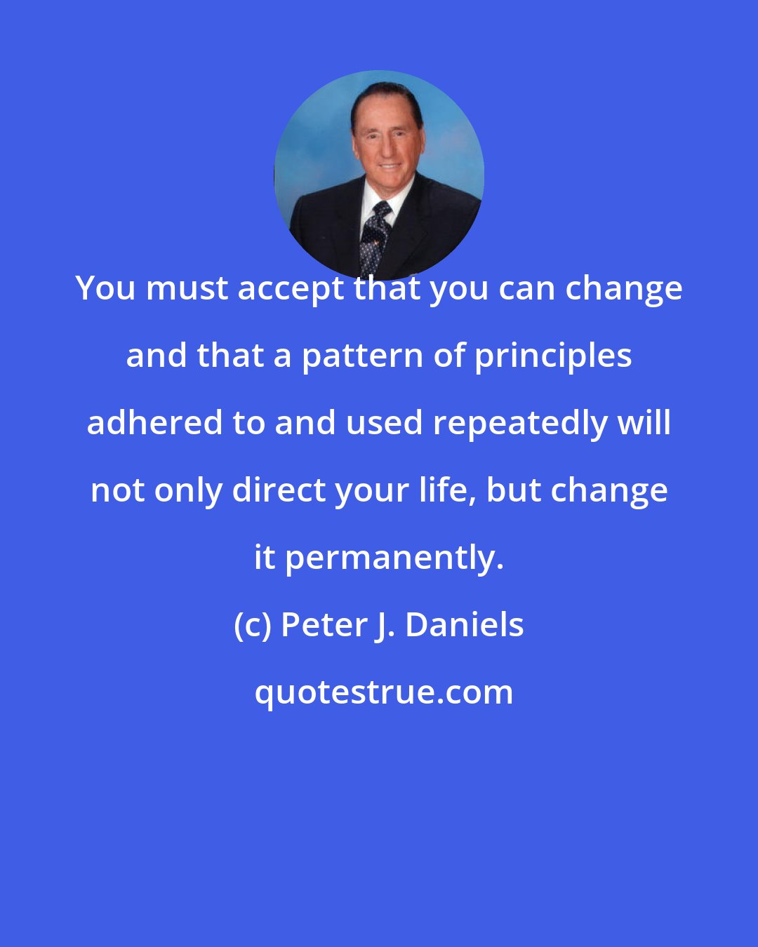 Peter J. Daniels: You must accept that you can change and that a pattern of principles adhered to and used repeatedly will not only direct your life, but change it permanently.