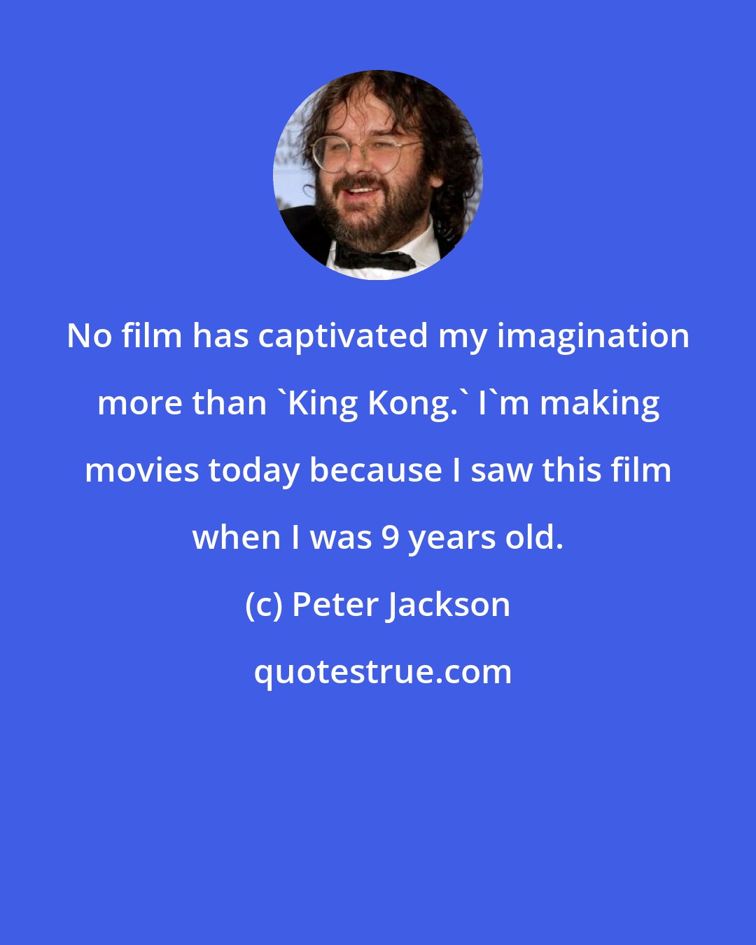 Peter Jackson: No film has captivated my imagination more than 'King Kong.' I'm making movies today because I saw this film when I was 9 years old.