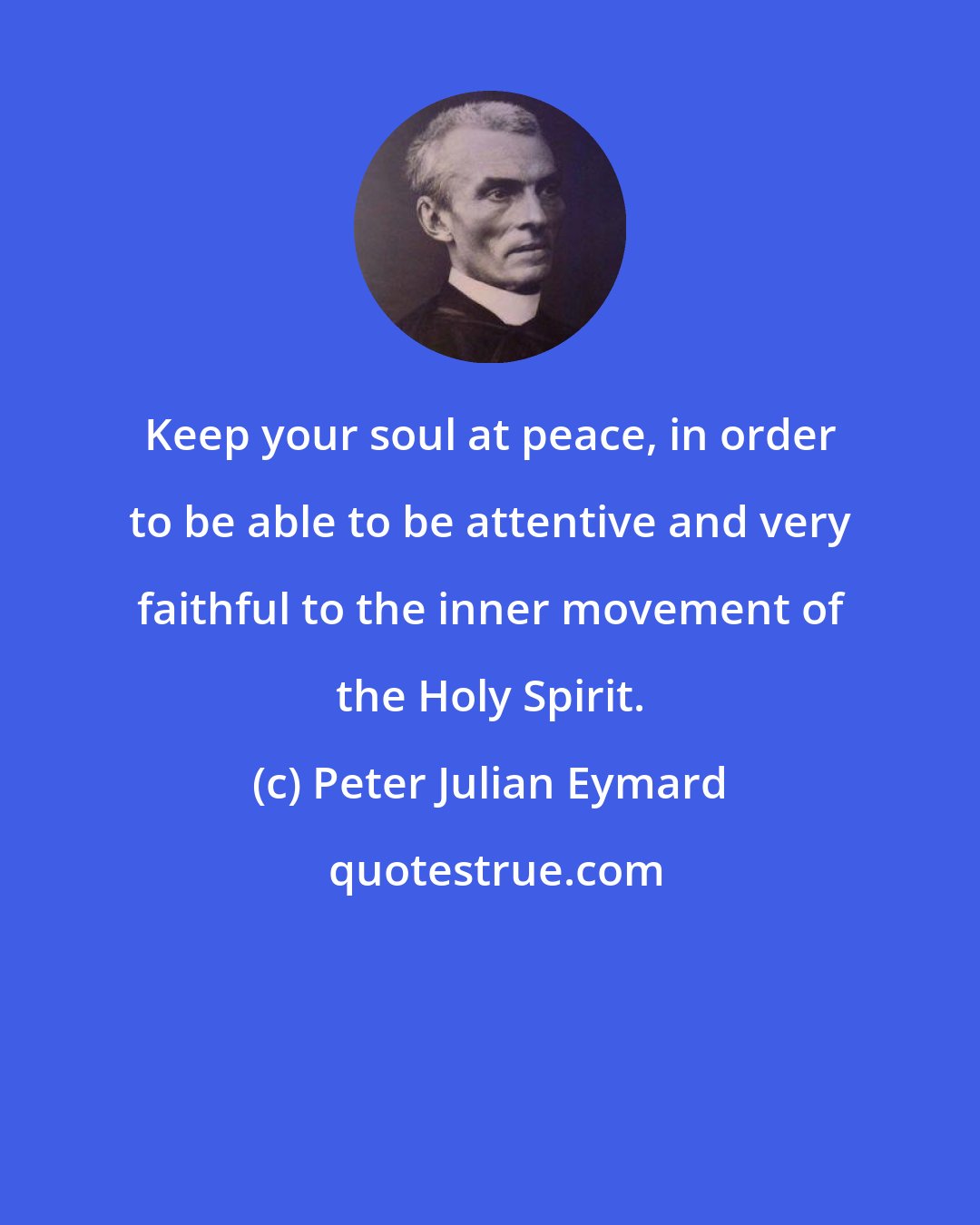 Peter Julian Eymard: Keep your soul at peace, in order to be able to be attentive and very faithful to the inner movement of the Holy Spirit.