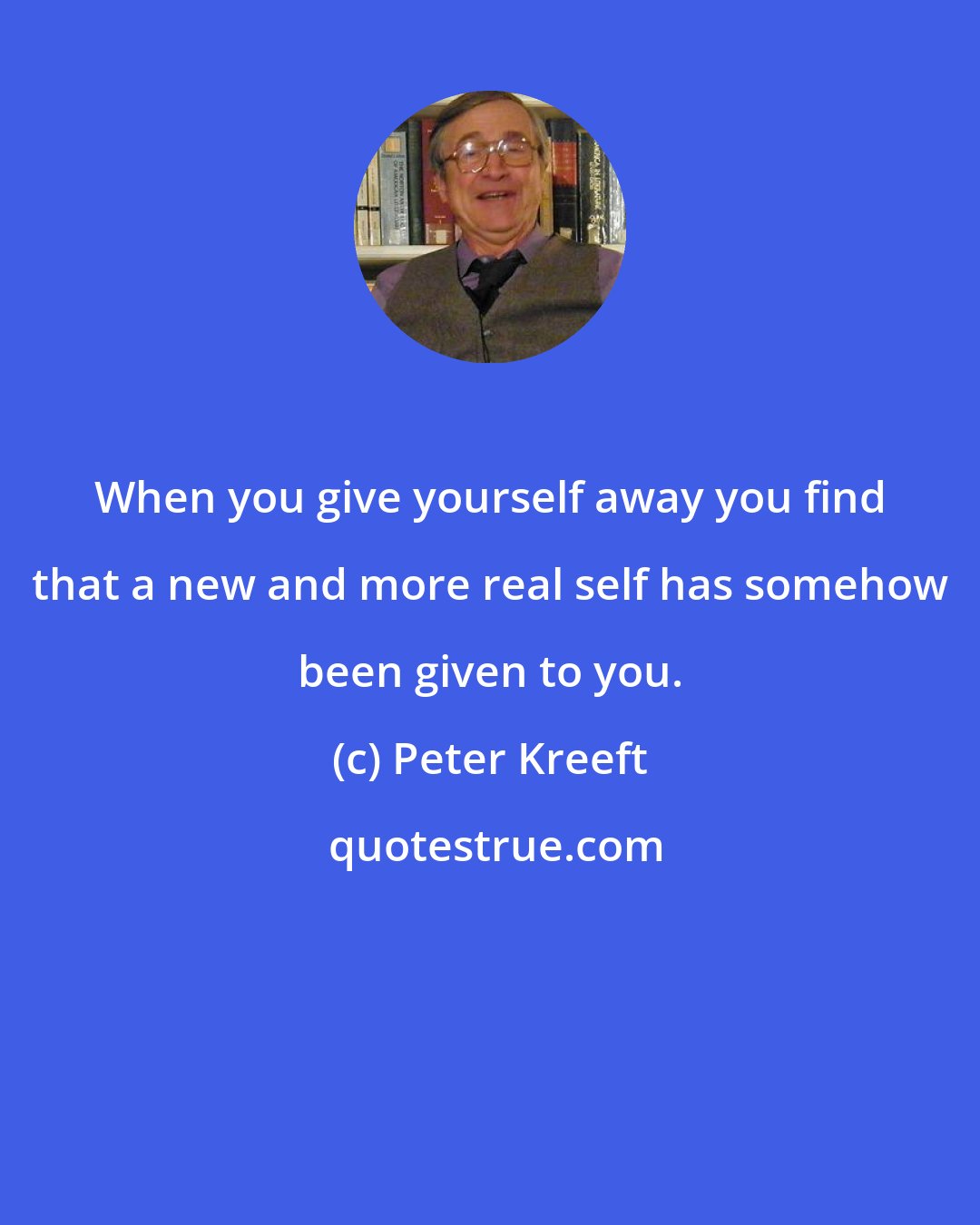 Peter Kreeft: When you give yourself away you find that a new and more real self has somehow been given to you.