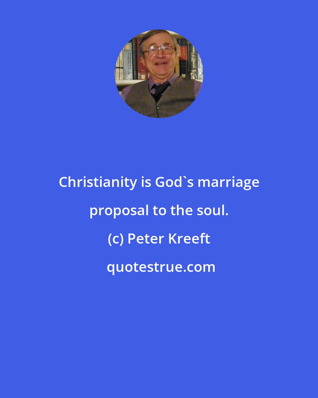 Peter Kreeft: Christianity is God's marriage proposal to the soul.