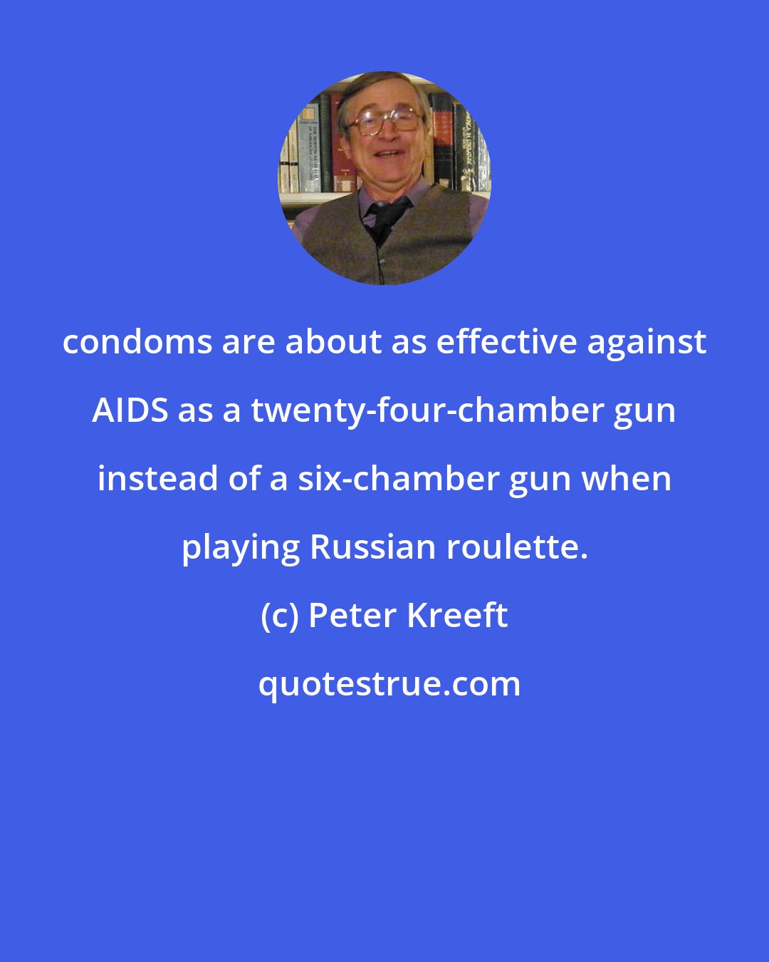 Peter Kreeft: condoms are about as effective against AIDS as a twenty-four-chamber gun instead of a six-chamber gun when playing Russian roulette.