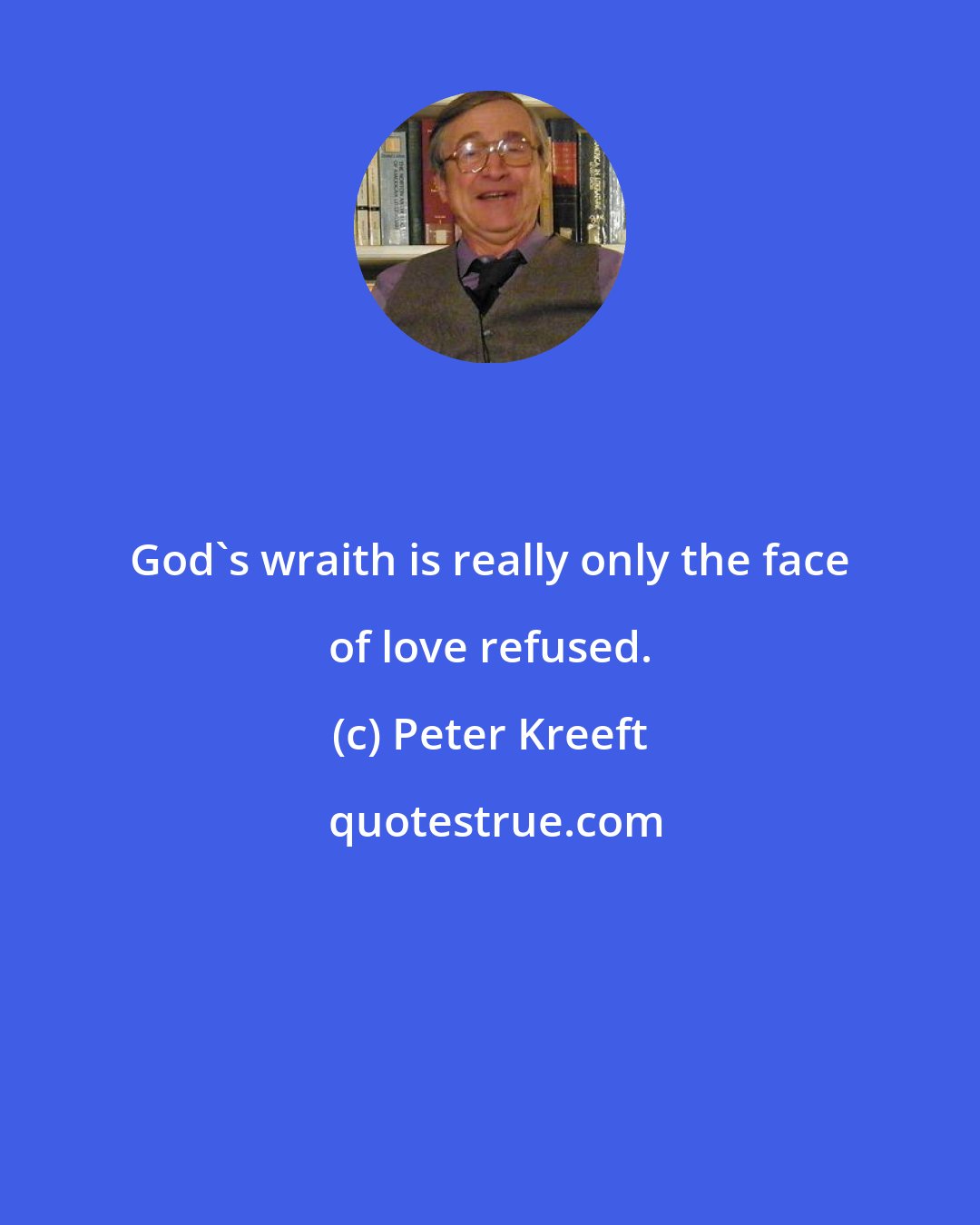 Peter Kreeft: God's wraith is really only the face of love refused.