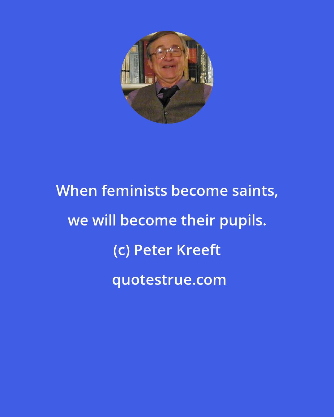 Peter Kreeft: When feminists become saints, we will become their pupils.